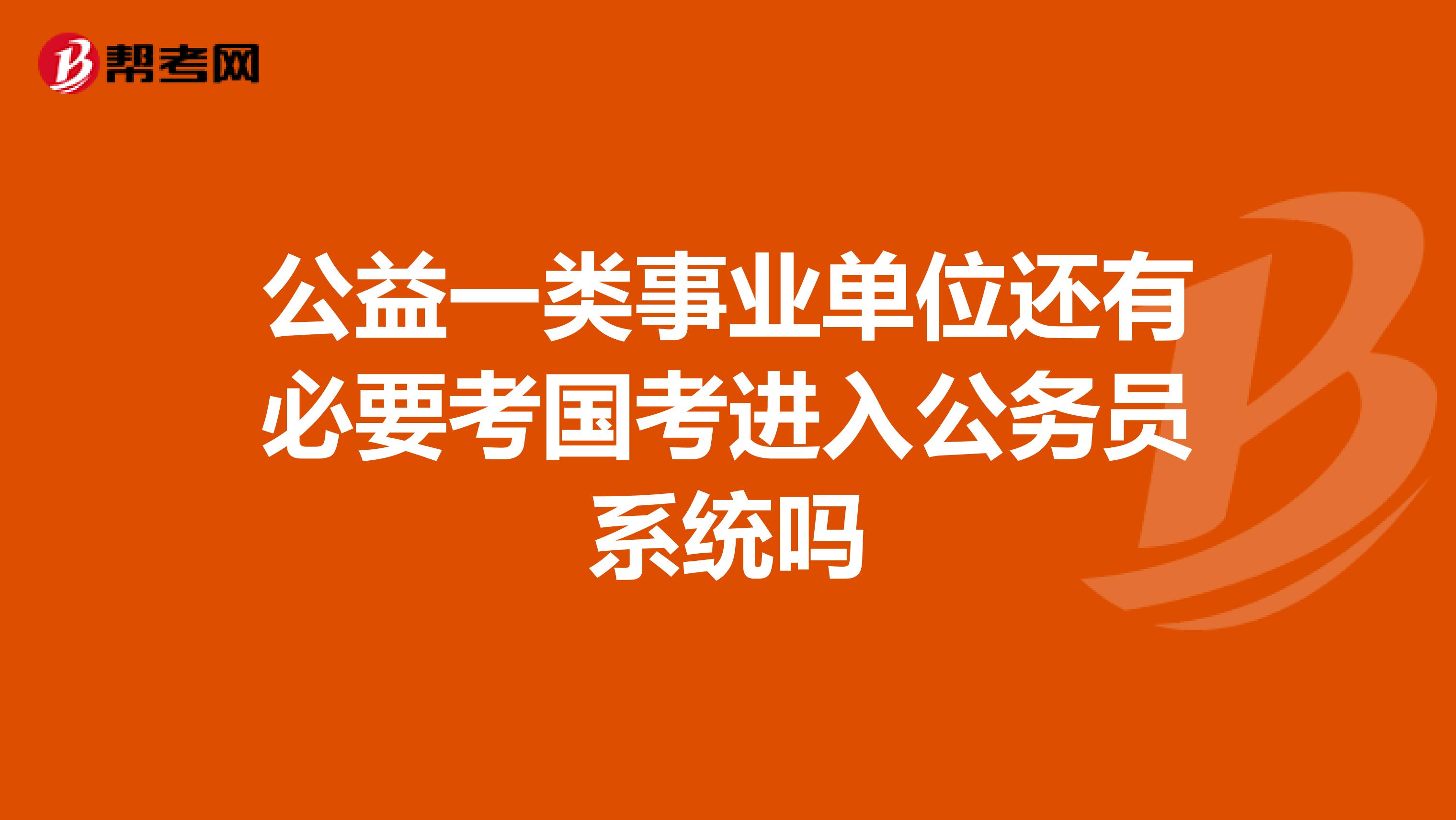 公益一类事业单位还有必要考国考进入公务员系统吗