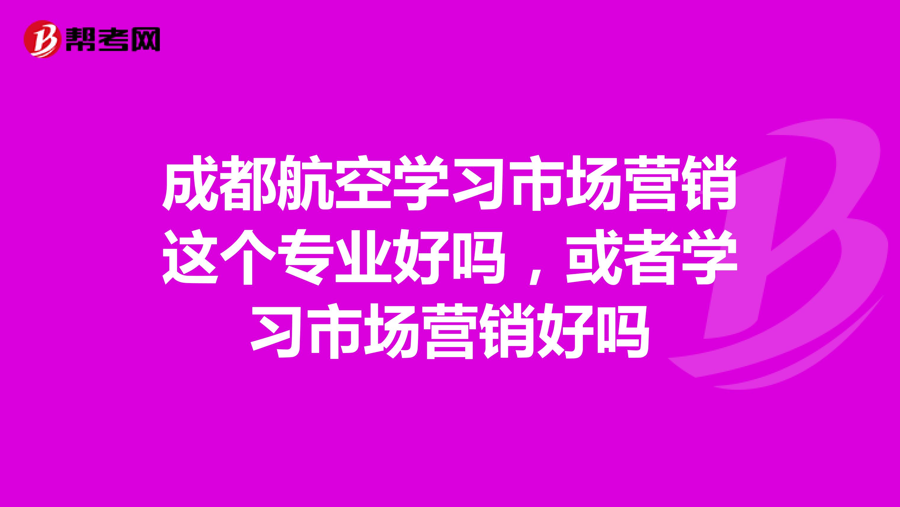 成都航空学习市场营销这个专业好吗，或者学习市场营销好吗