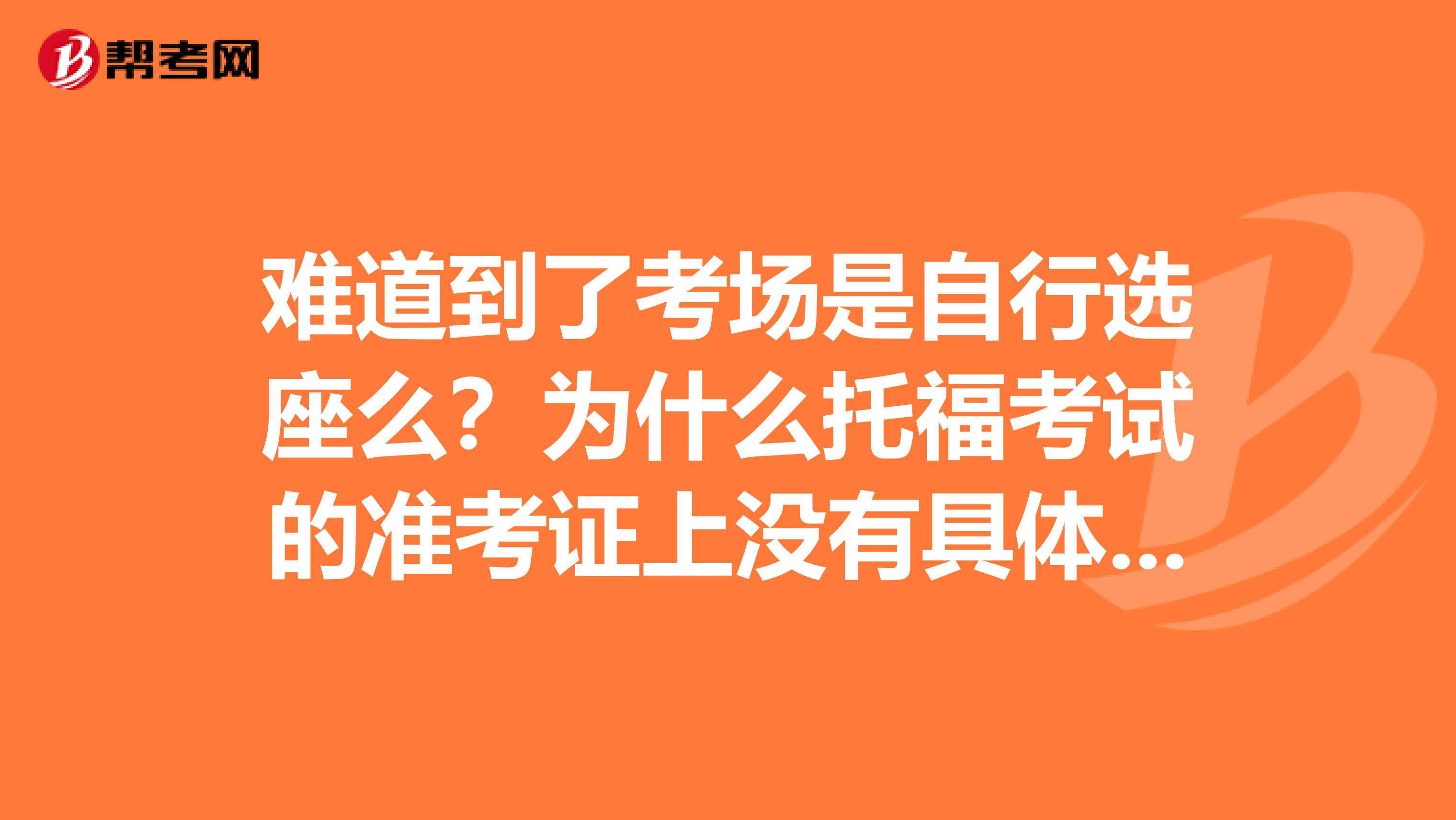 难道到了考场是自行选座么？为什么托福考试的准考证上没有具体的座位号呀？