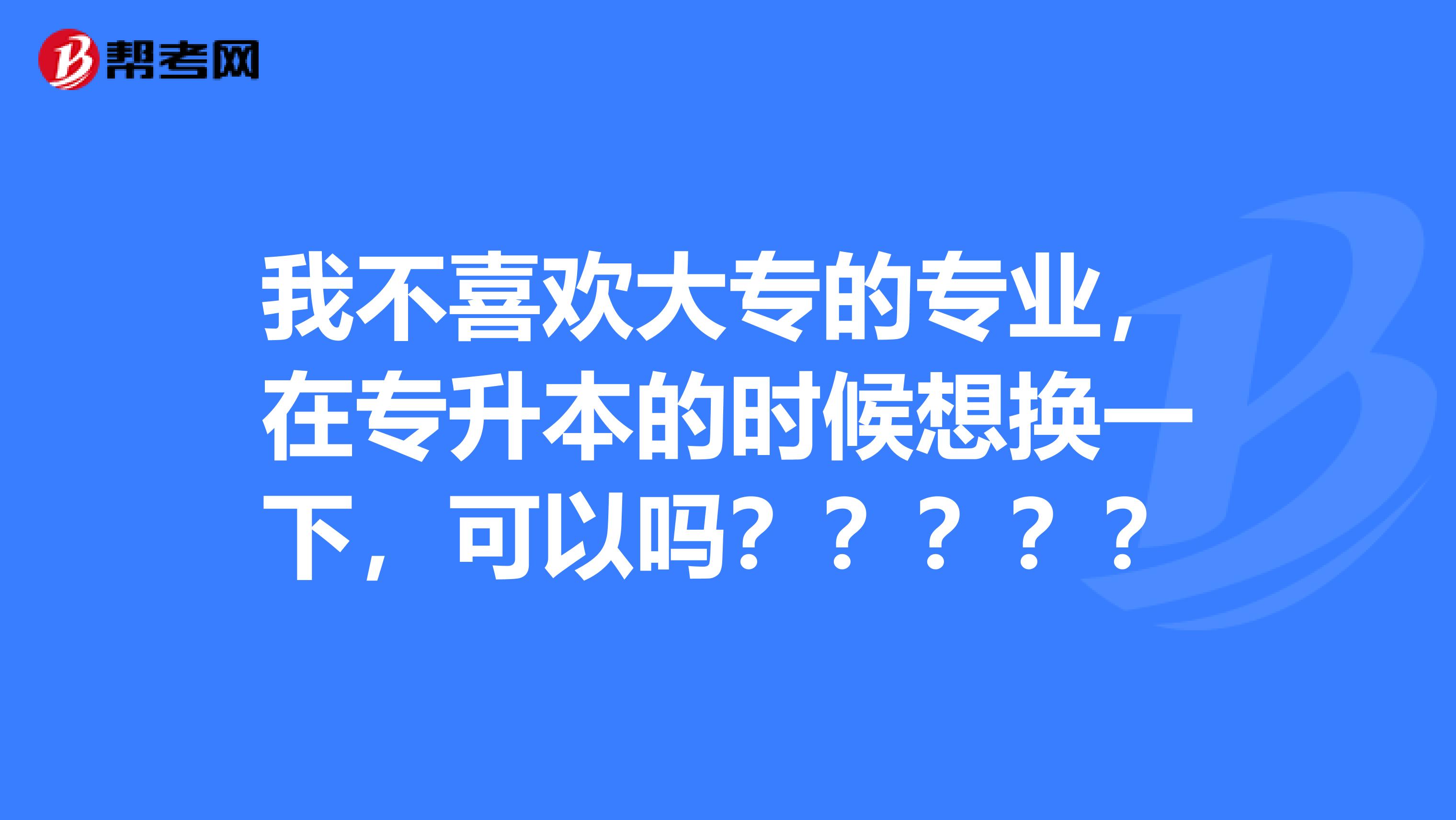 我不喜欢大专的专业，在专升本的时候想换一下，可以吗？？？？？