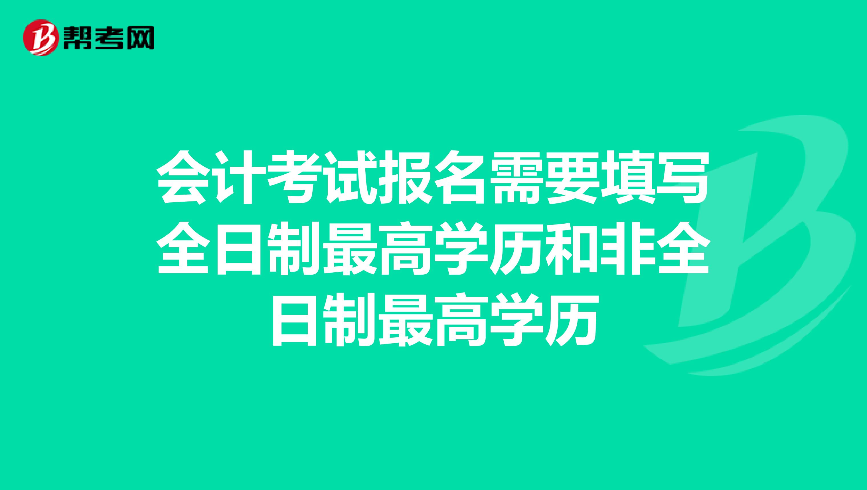 会计考试报名需要填写全日制最高学历和非全日制最高学历