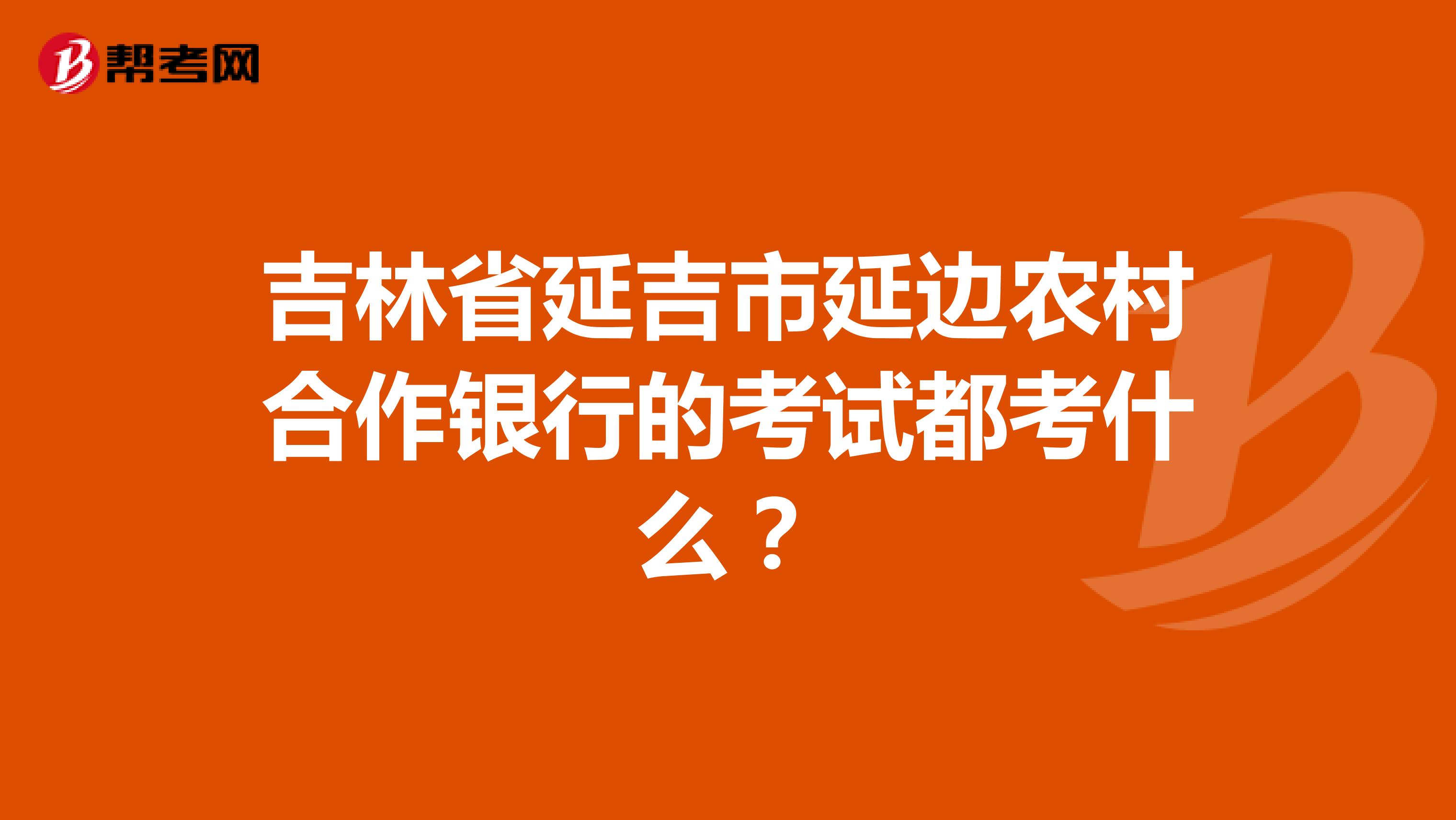 吉林省延吉市延边农村合作银行的考试都考什么?