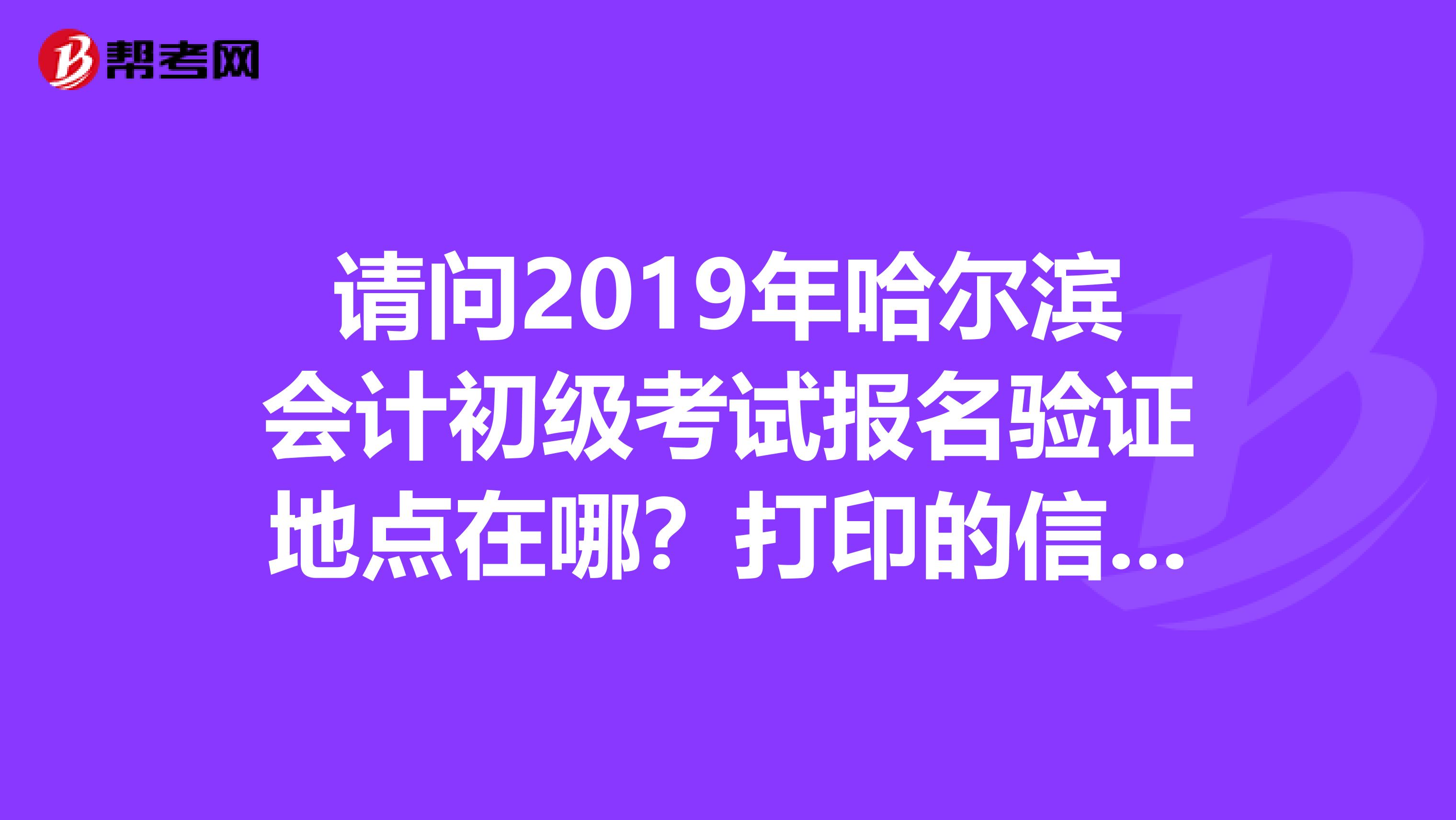 請問2019年哈爾濱會計初級考試報名驗證地點在哪？打印的信息表可以是黑白的嗎？