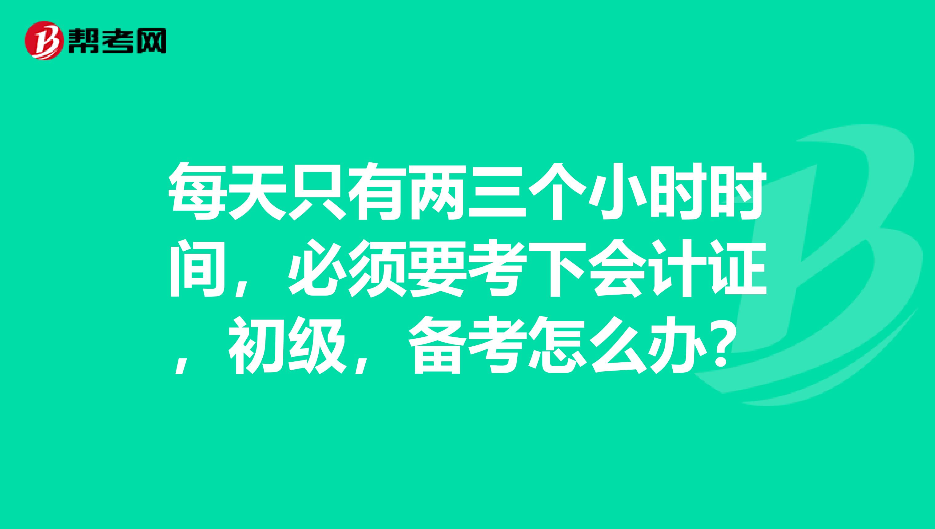 每天只有两三个小时时间,必须要考下会计证,初级,备考怎么办?