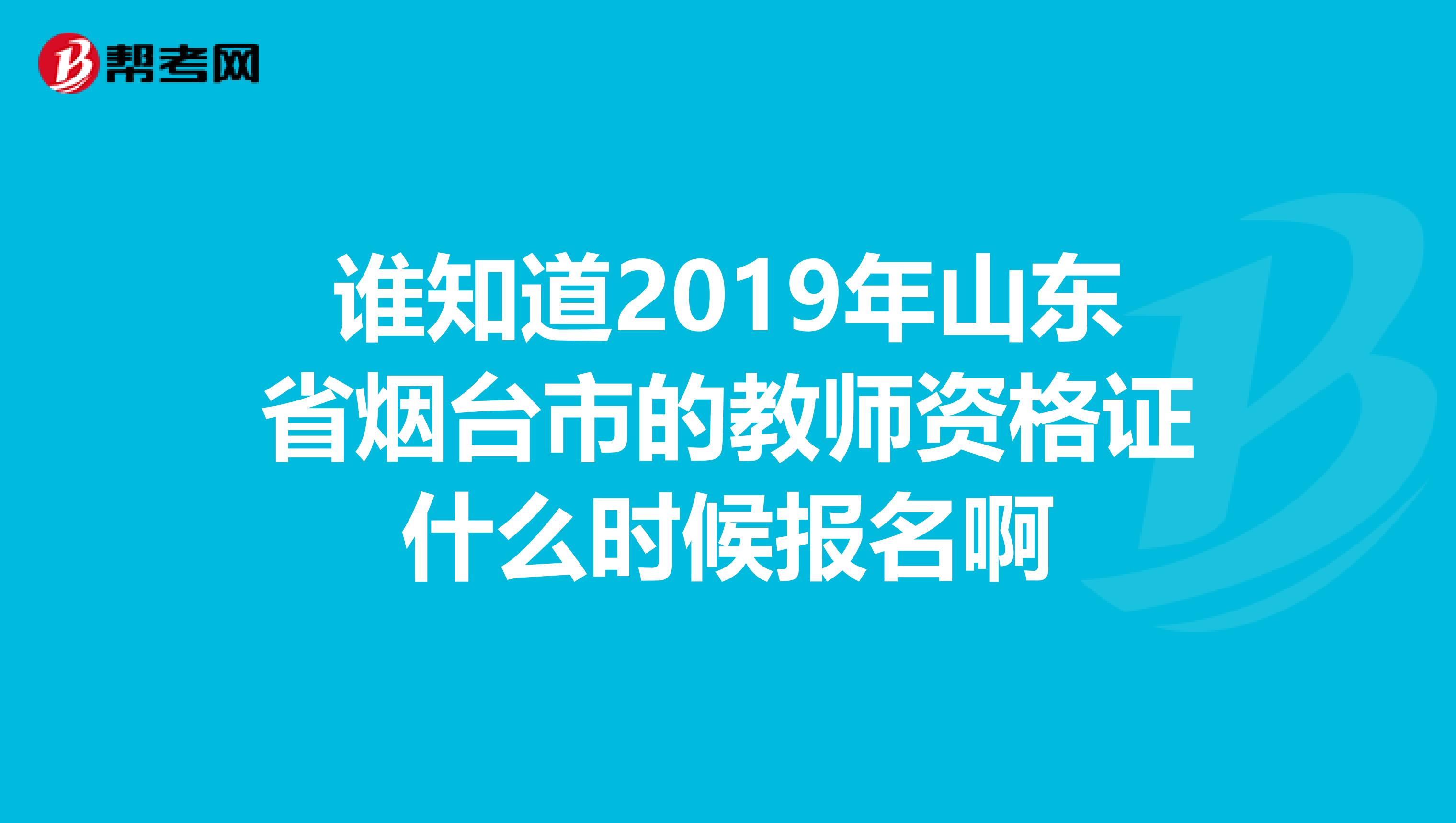 谁知道2019年山东省烟台市的教师资格证什么时候报名啊