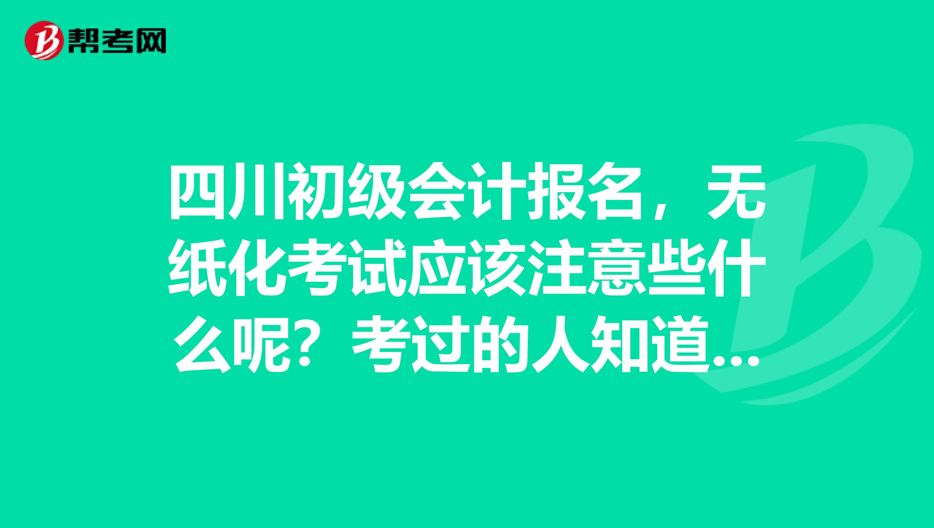 四川初级会计报名,无纸化考试应该注意些什么呢?考过的人知道吗?