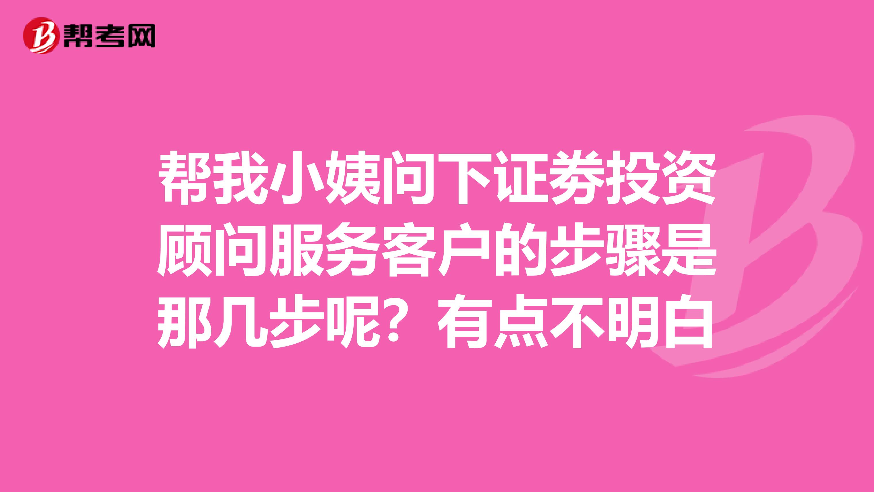 帮我小姨问下证劵投资顾问服务客户的步骤是那几步呢?有点不明白