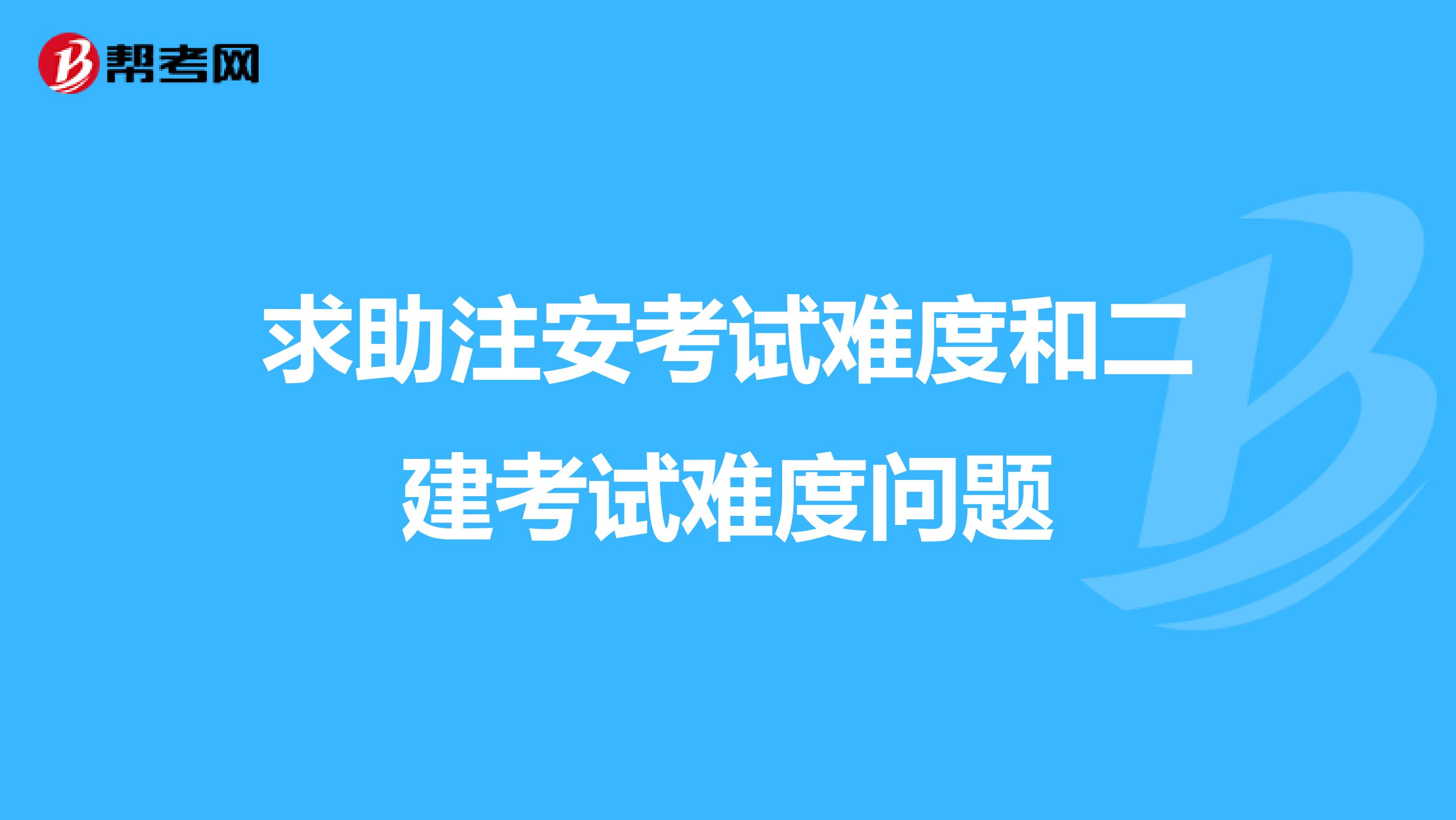 求助注安考试难度和二建考试难度问题