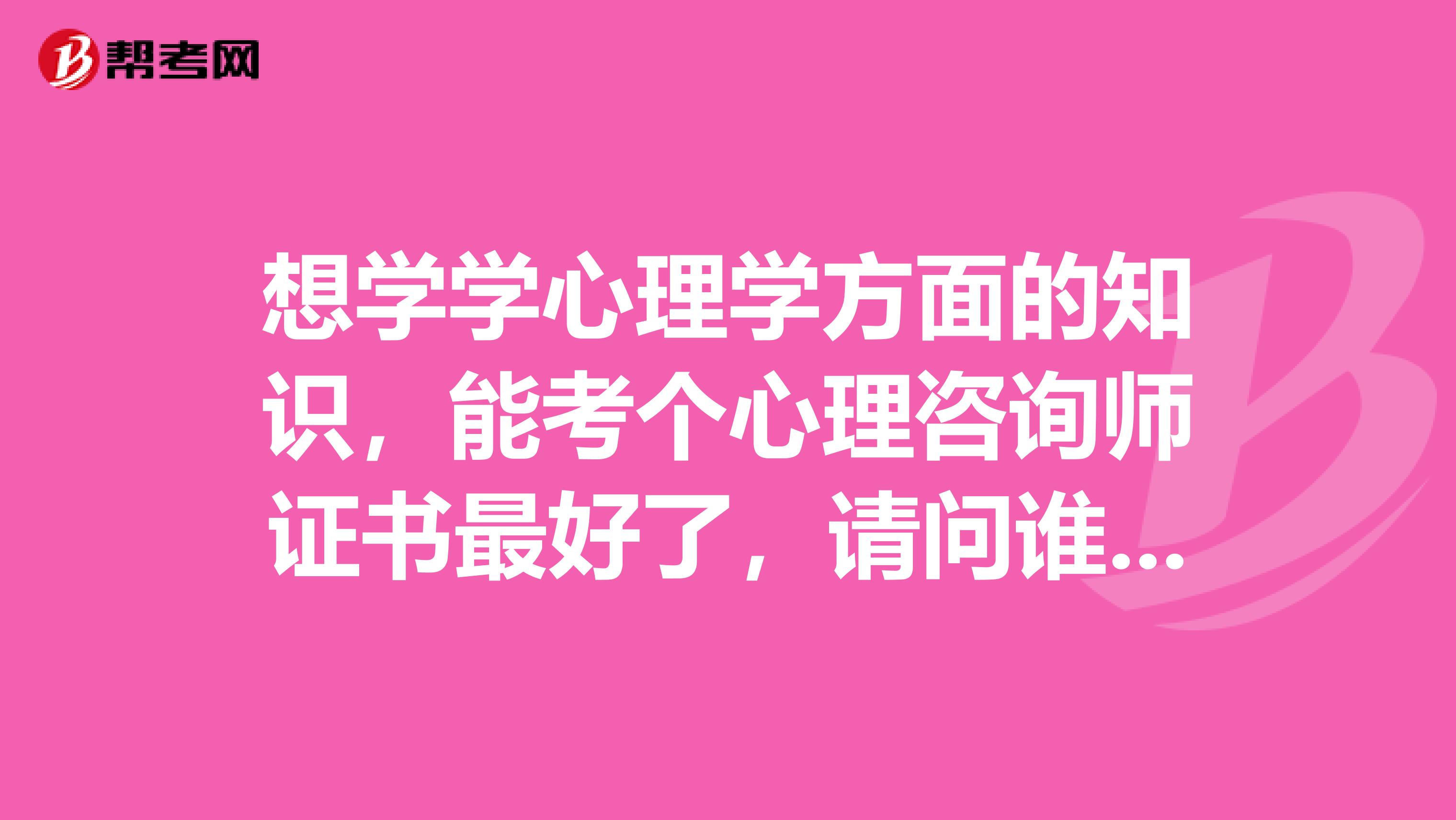 想学学心理学方面的知识,能考个心理咨询师证书最好了,请问谁知道六安有这方面的培训啊