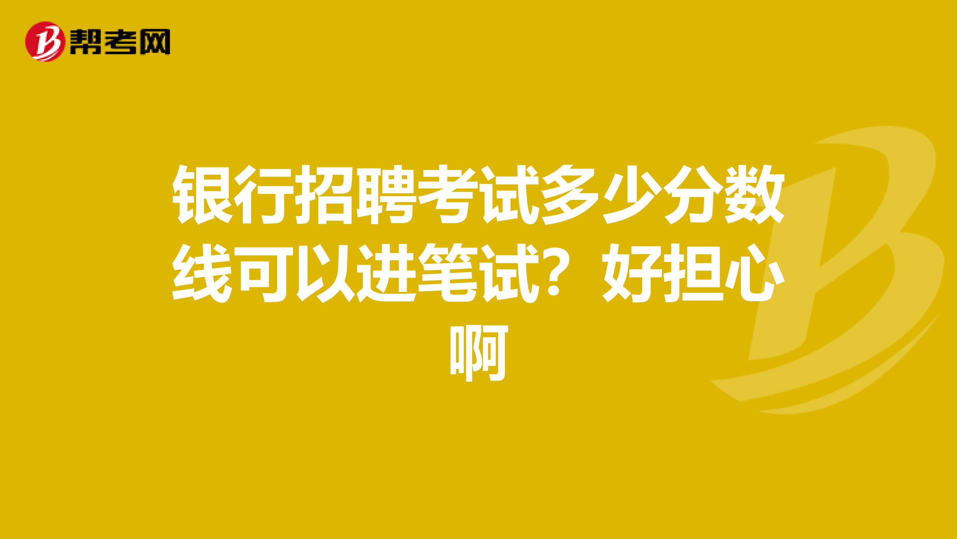 银行招聘考试多少分数线可以进笔试?好担心啊