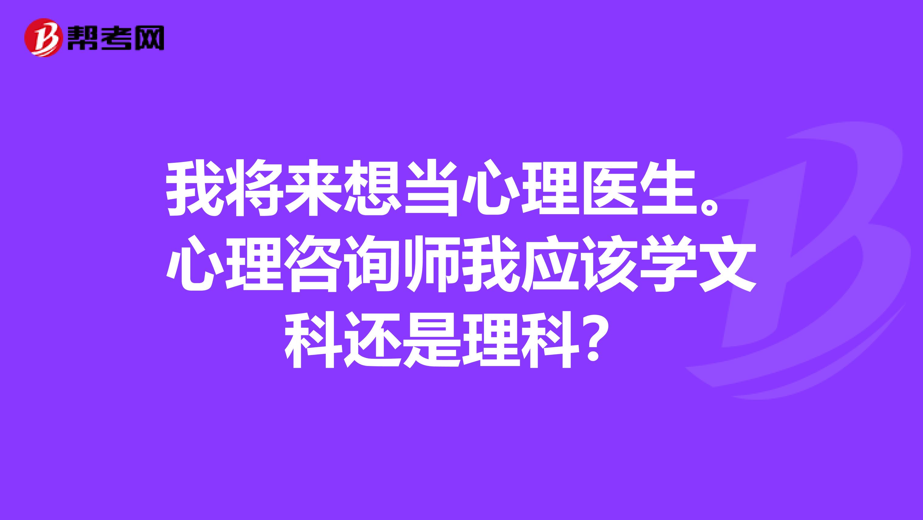 我将来想当心理医生。心理咨询师我应该学文科还是理科？