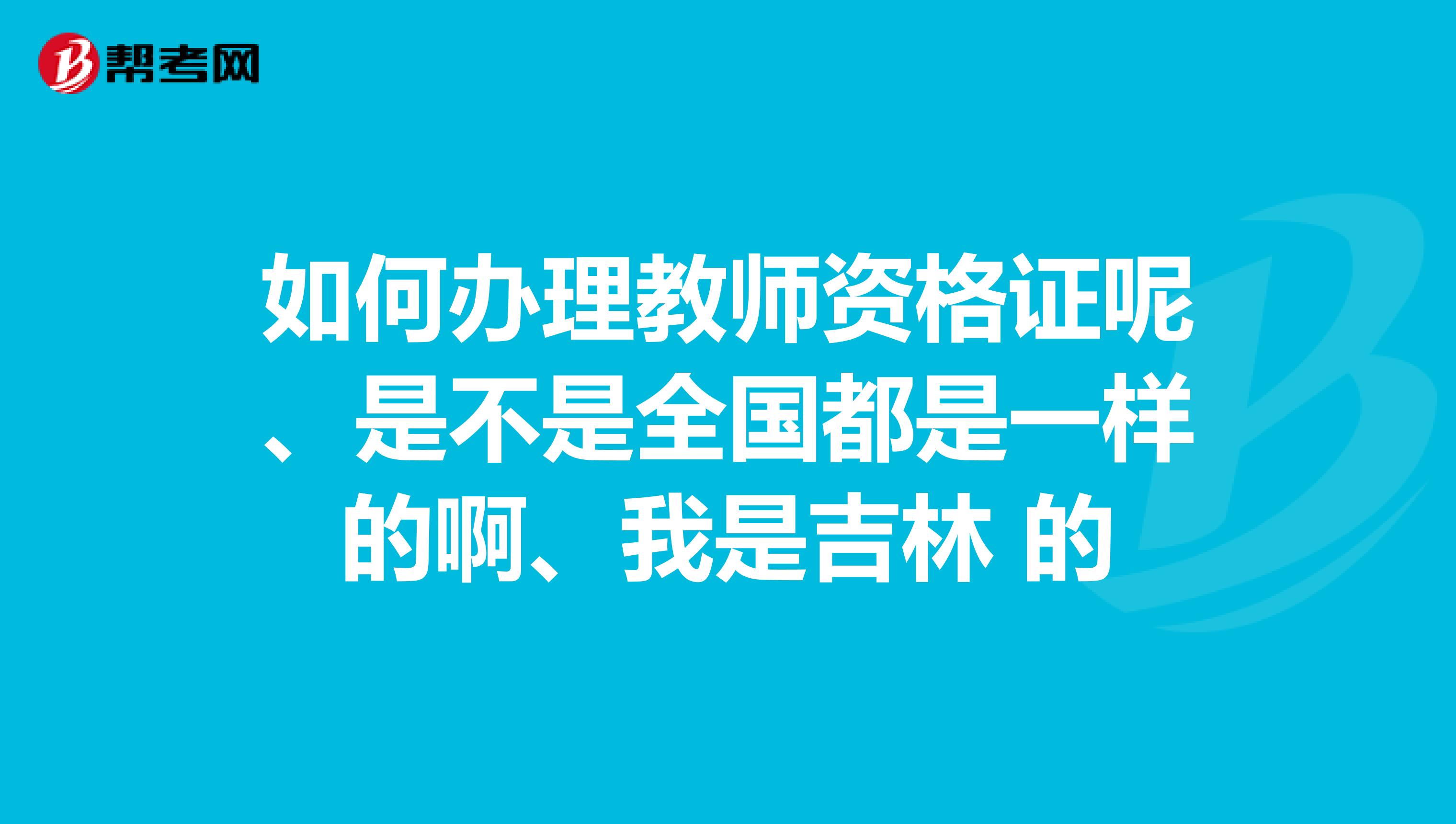 如何办理教师资格证呢、是不是全国都是一样的啊、我是吉林 的