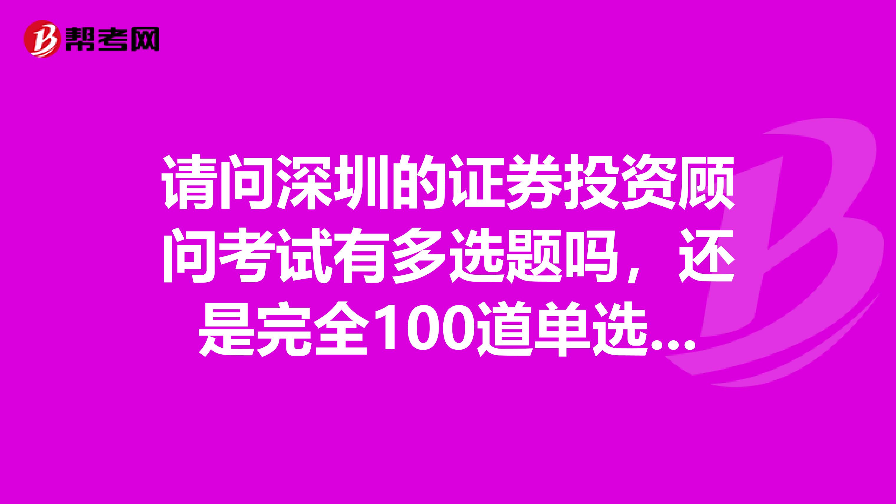 请问深圳的证券投资顾问考试有多选题吗，还是完全100道单选题？