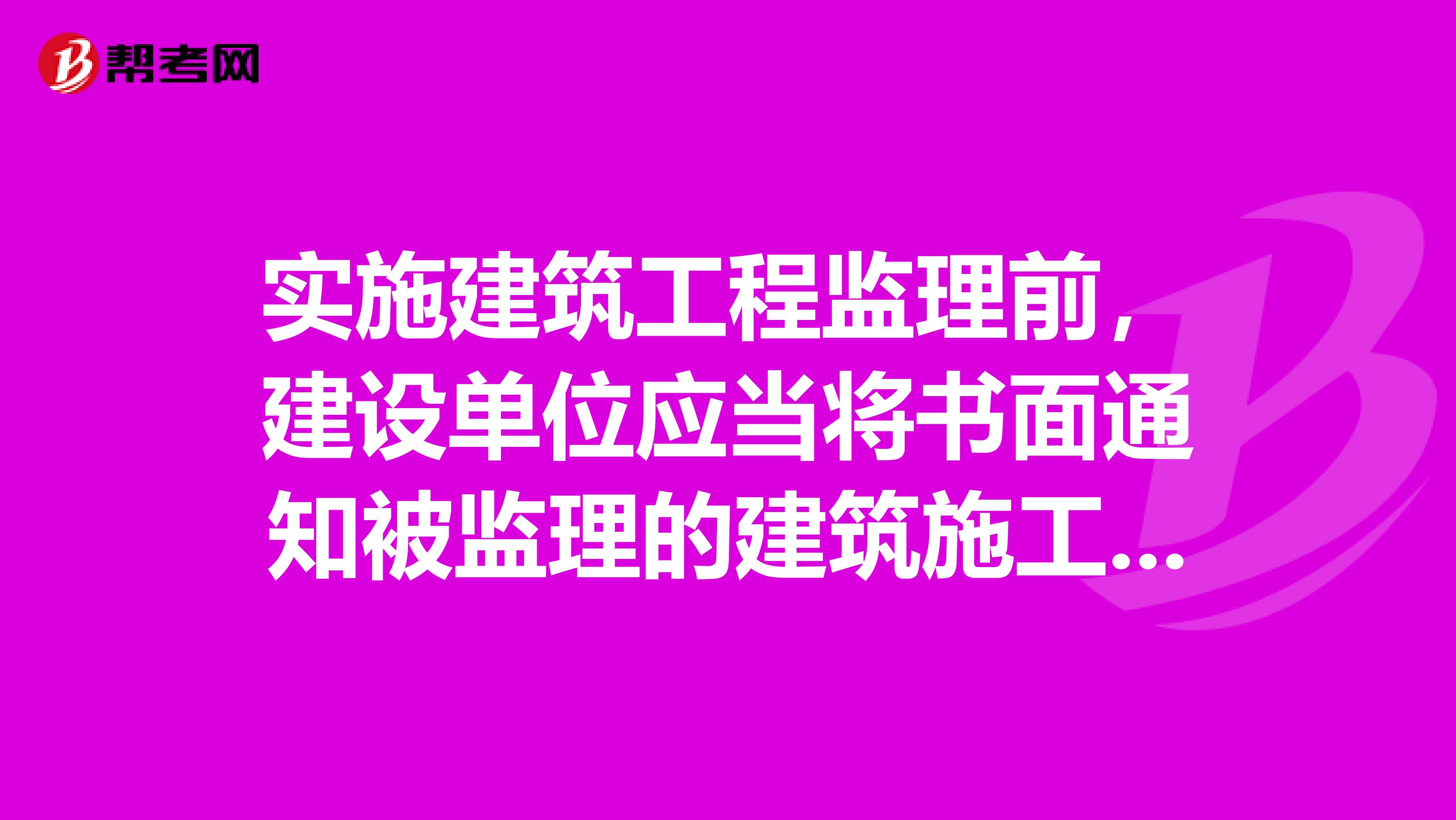 实施建筑工程监理前，建设单位应当将书面通知被监理的建筑施工企业。