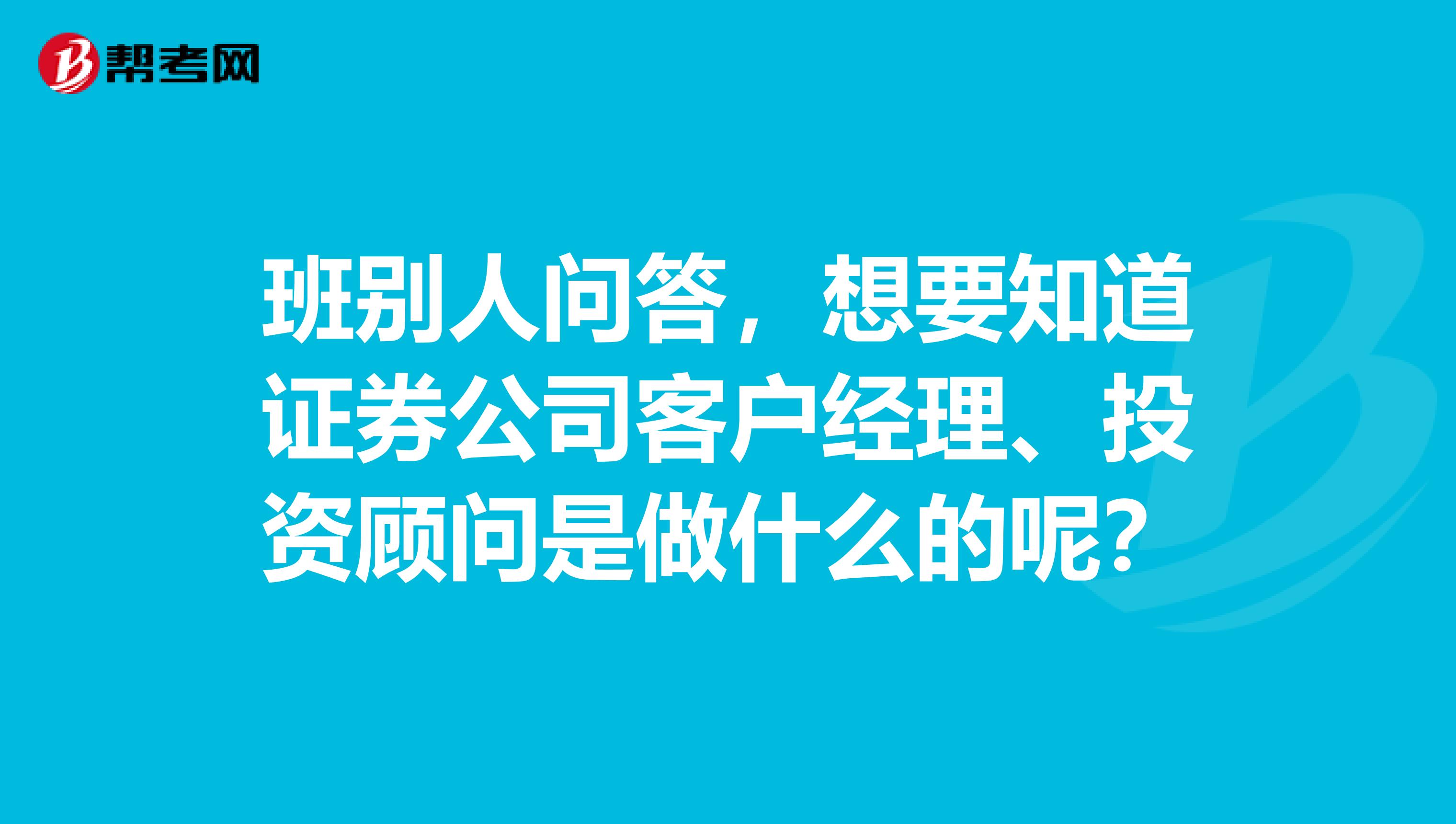 班别人问答,想要知道证券公司客户经理、投资顾问是做什么的呢?