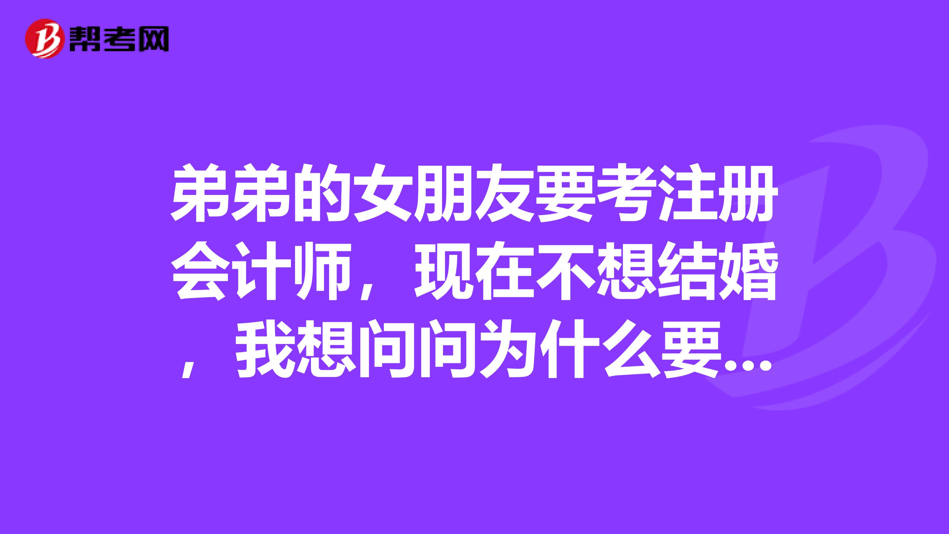 弟弟的女朋友要考注冊會計師，現(xiàn)在不想結(jié)婚，我想問問為什么要考注會，考上注冊會計師究竟有什么用？