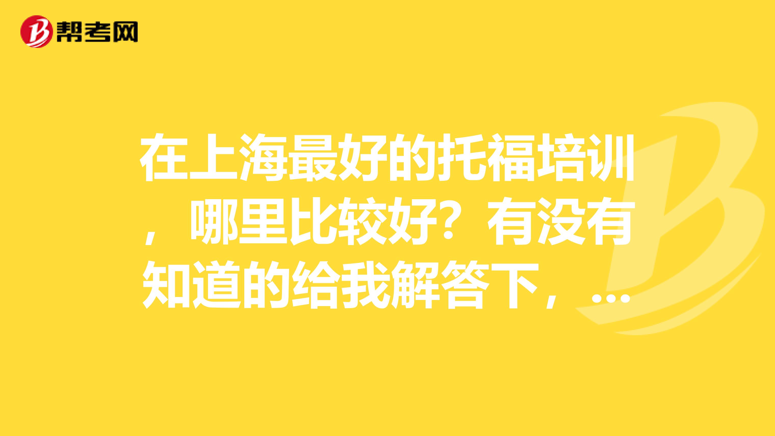 在上海最好的托福培训,哪里比较好?有没有知道的给我解答下,谢谢!