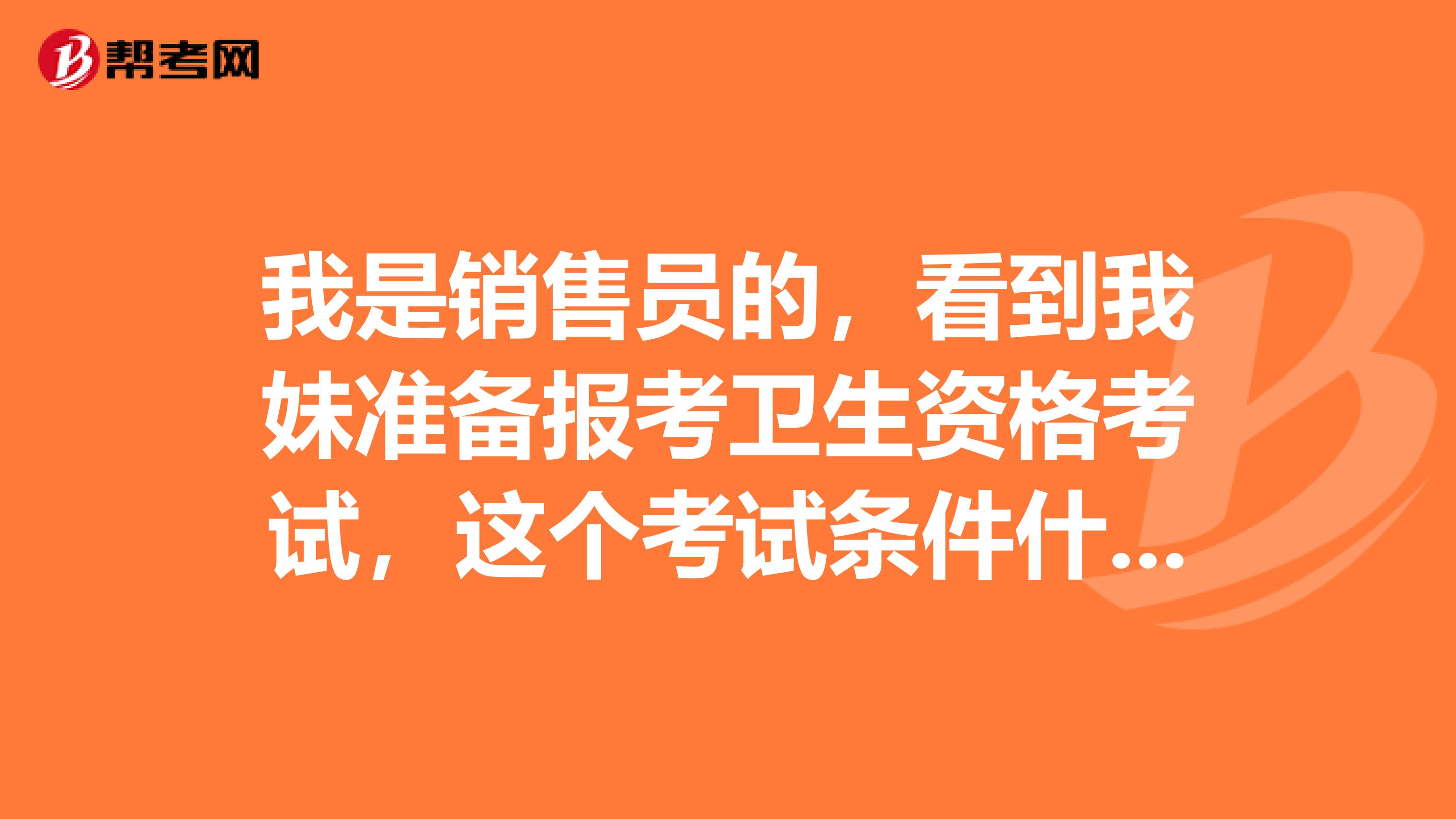我是銷售員的，看到我妹準(zhǔn)備報考衛(wèi)生資格考試，這個考試條件什么?。? class=