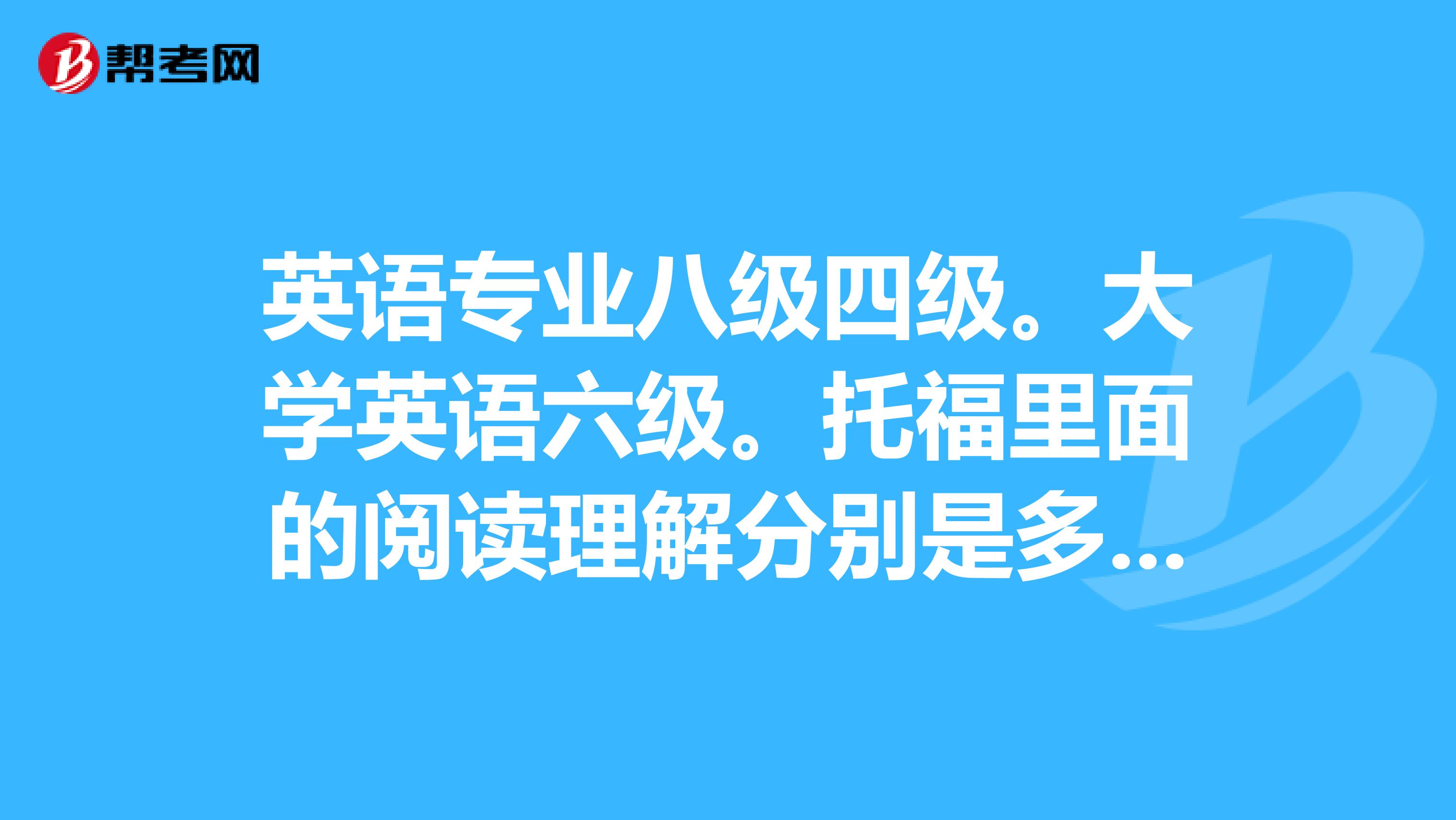 英语专业八级四级。大学英语六级。托福里面的阅读理解分别是多少字的?