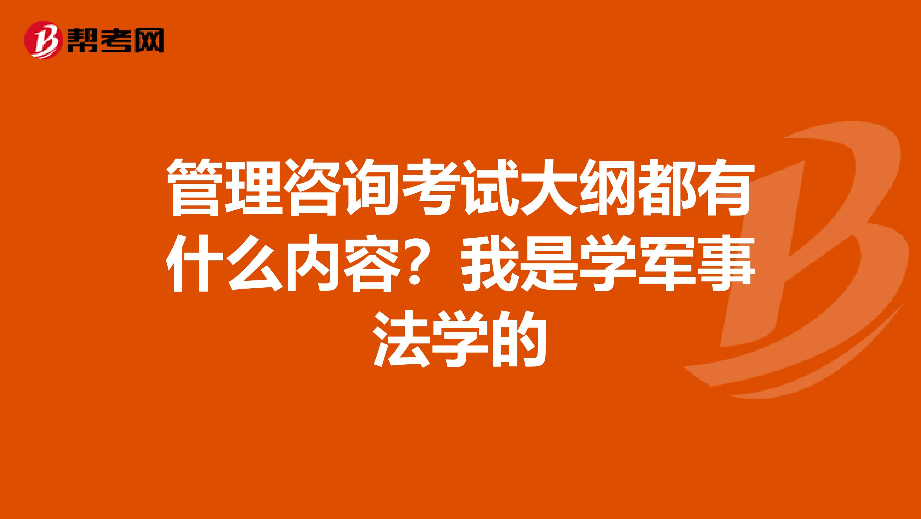 管理咨询考试大纲都有什么内容?我是学军事法学的
