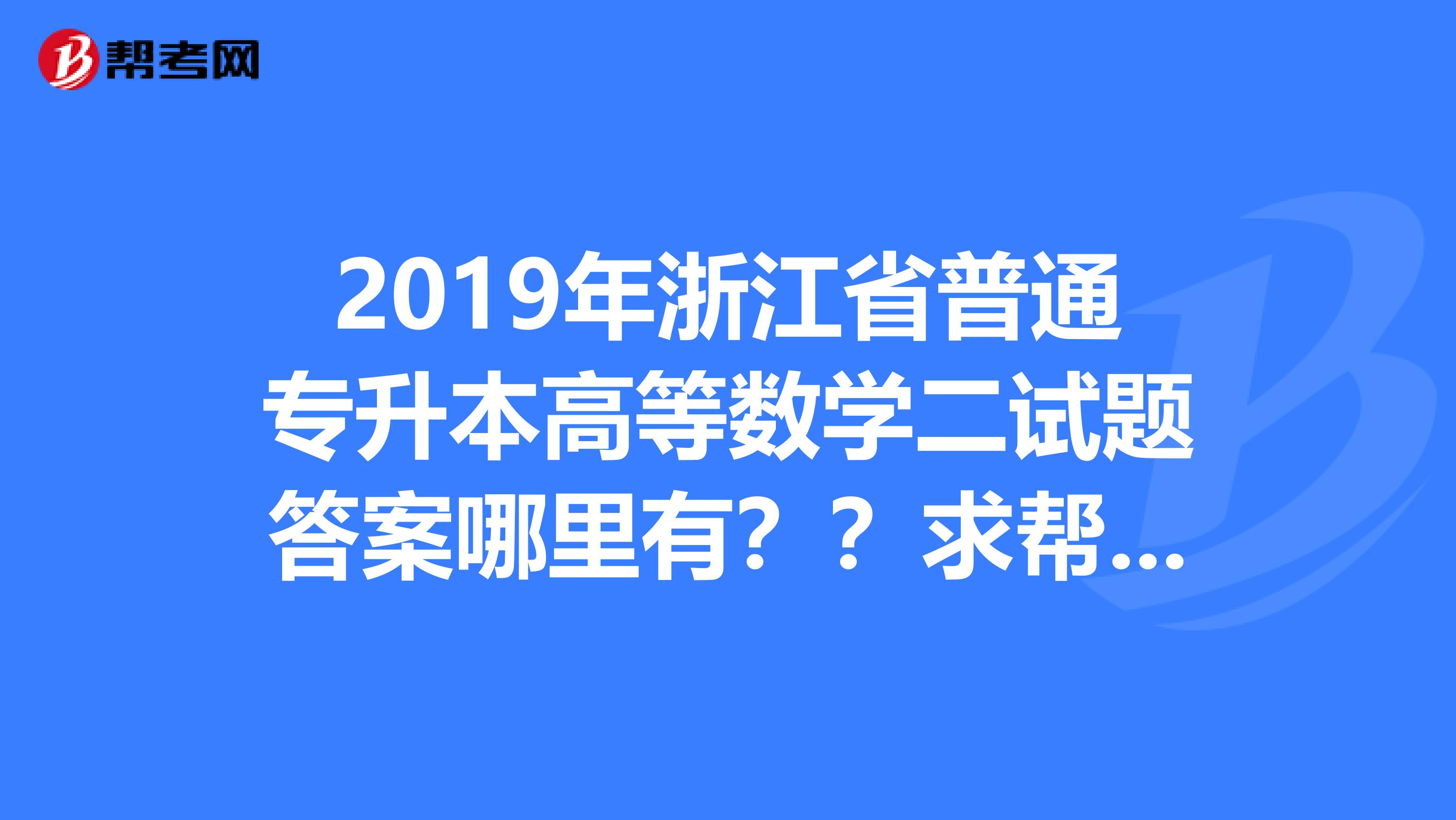 2019年浙江省普通专升本高等数学二试题答案哪里有??求帮助。。