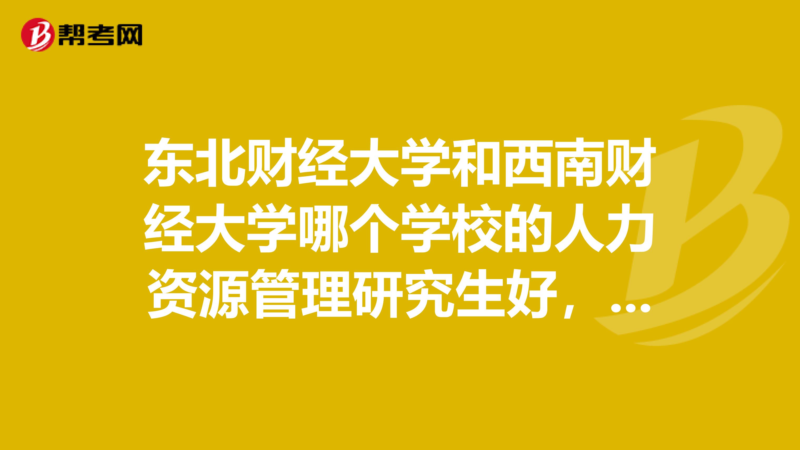 东北财经大学和西南财经大学哪个学校的人力资源管理研究生好,哪个更好考些