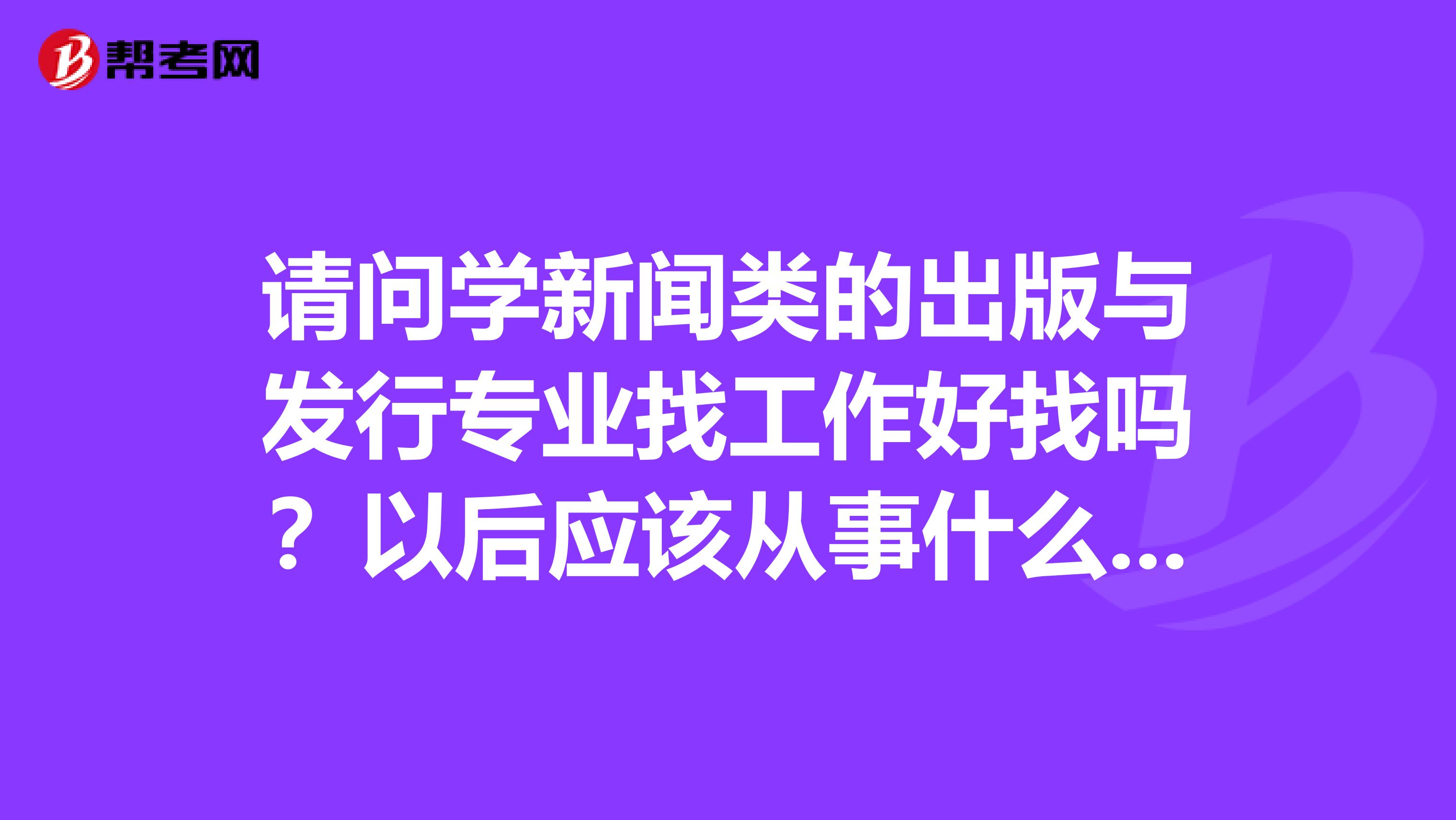 请问学新闻类的出版与发行专业找工作好找吗？以后应该从事什么样的工作？