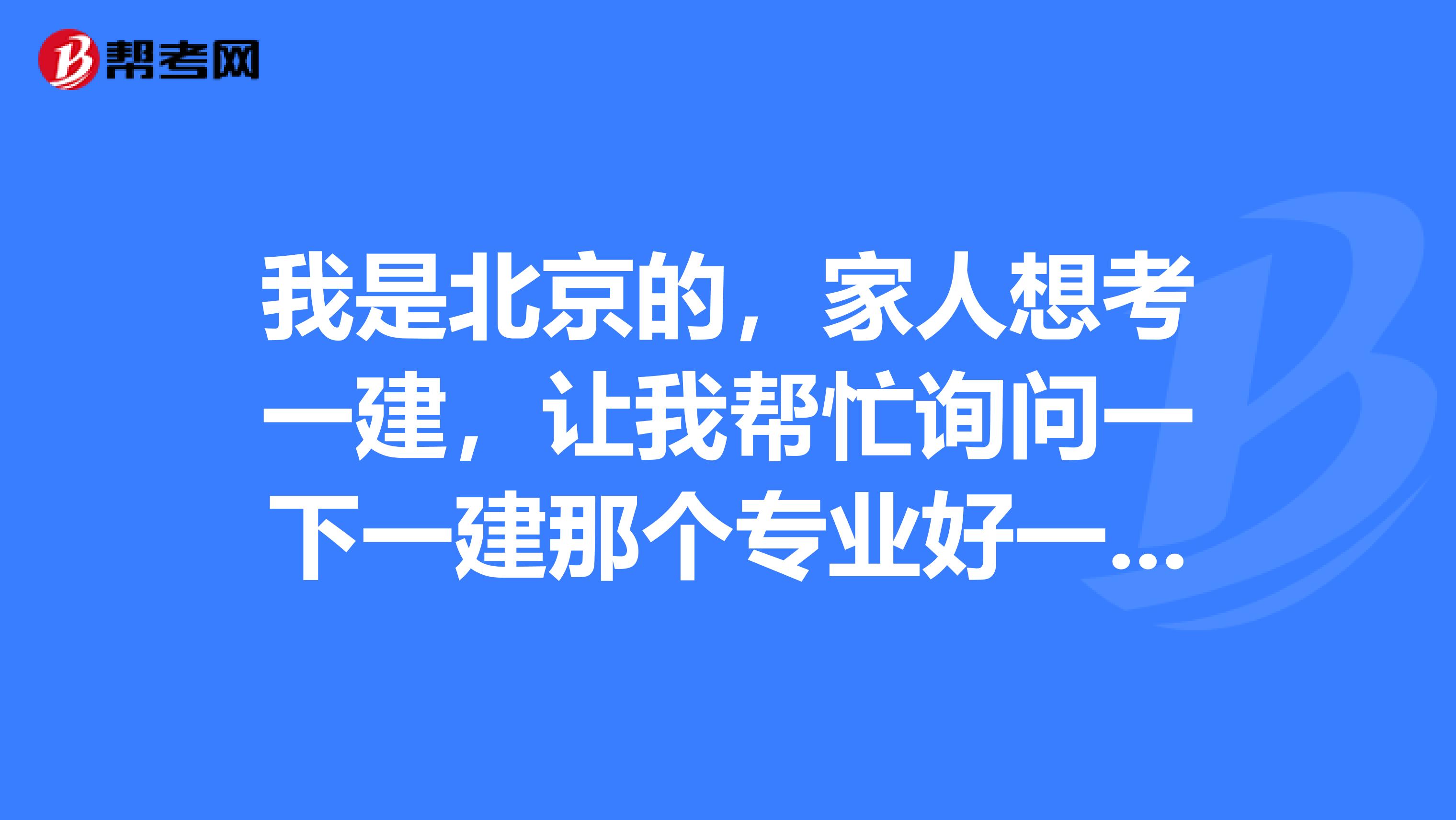 我是北京的，家人想考一建，让我帮忙询问一下一建那个专业好一点呢？