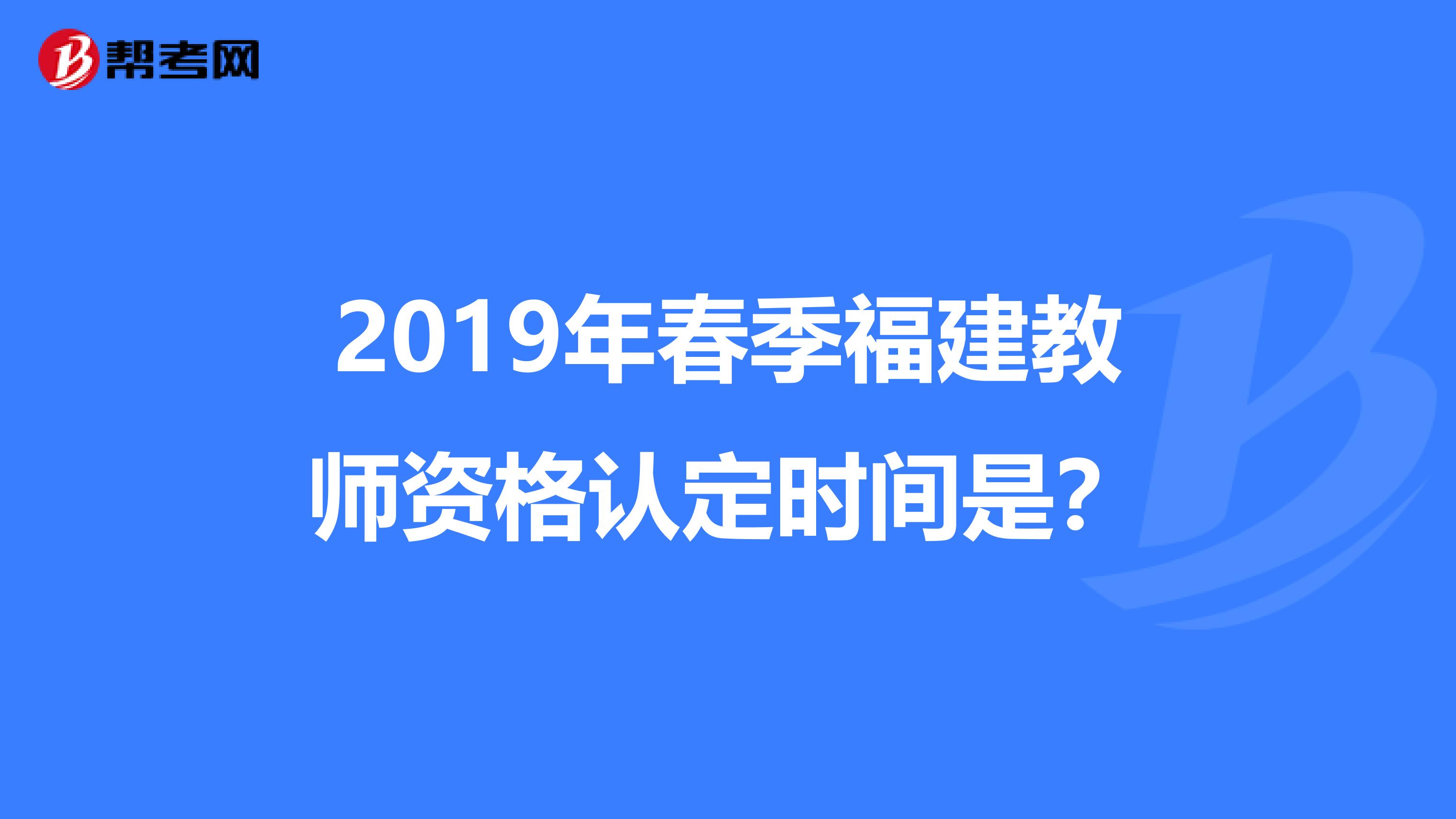 2019年春季福建教師資格認(rèn)定時(shí)間是？