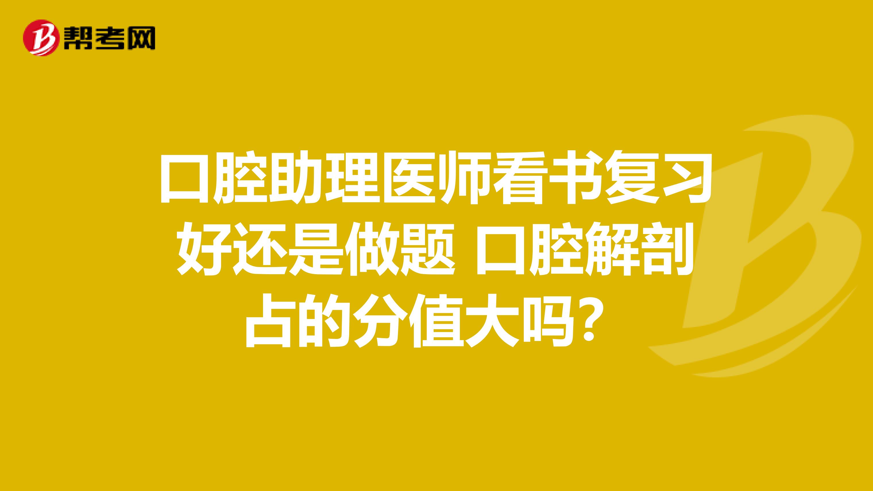 口腔助理医师看书复习好还是做题 口腔解剖占的分值大吗?