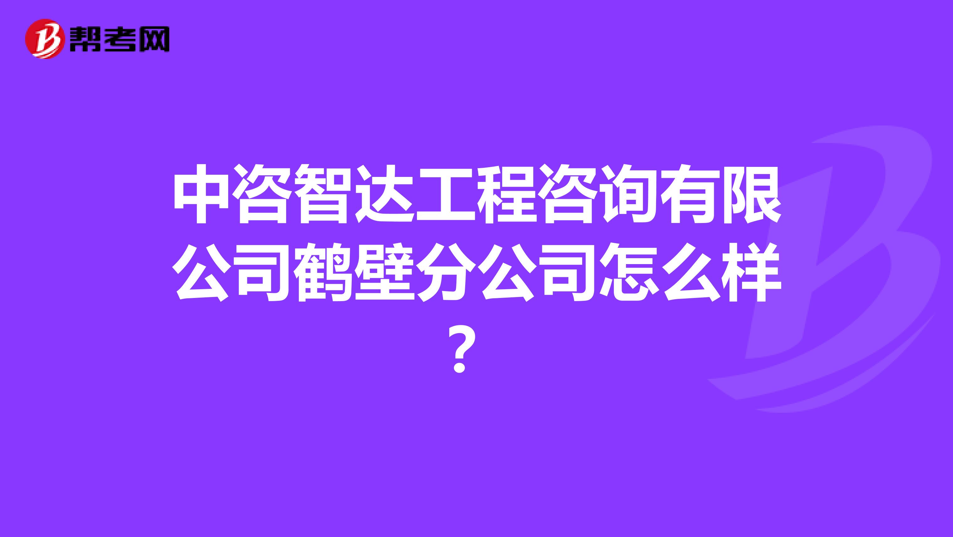 中咨智达工程咨询有限公司鹤壁分公司怎么样？
