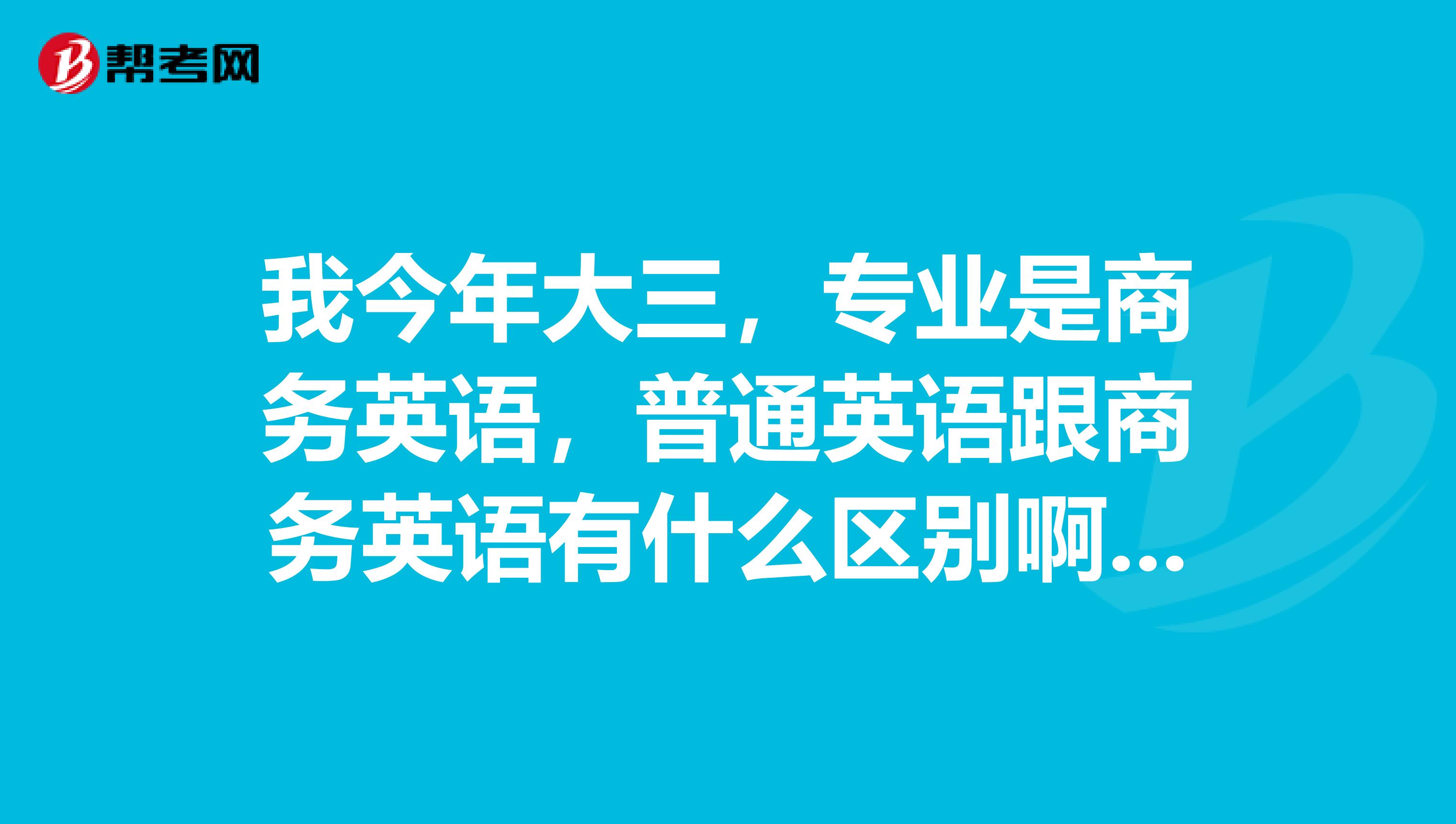 我今年大三,专业是商务英语,普通英语跟商务英语有什么区别啊?学商务英语那么难吗?