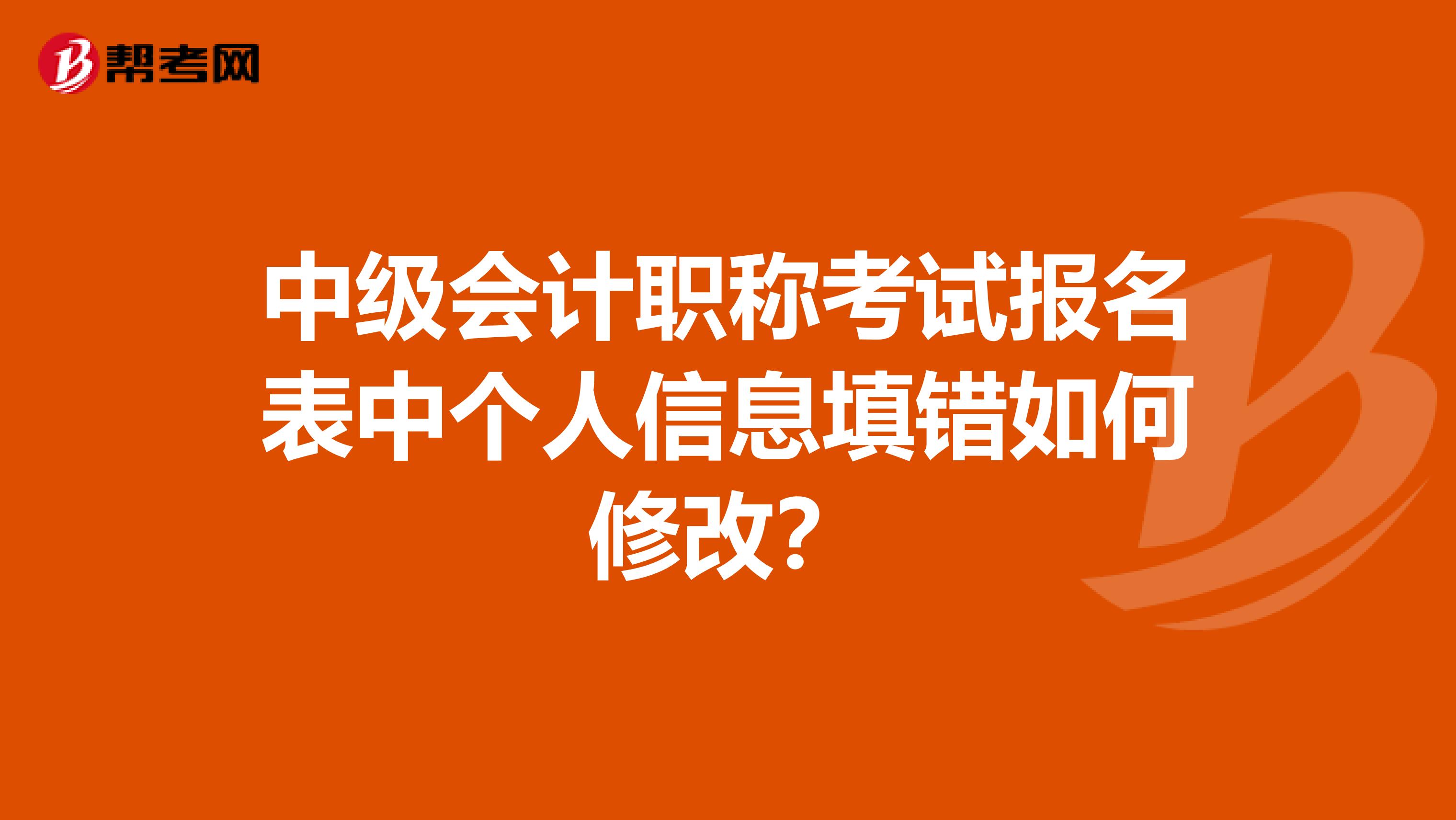 中级会计职称考试报名表中个人信息填错如何修改?