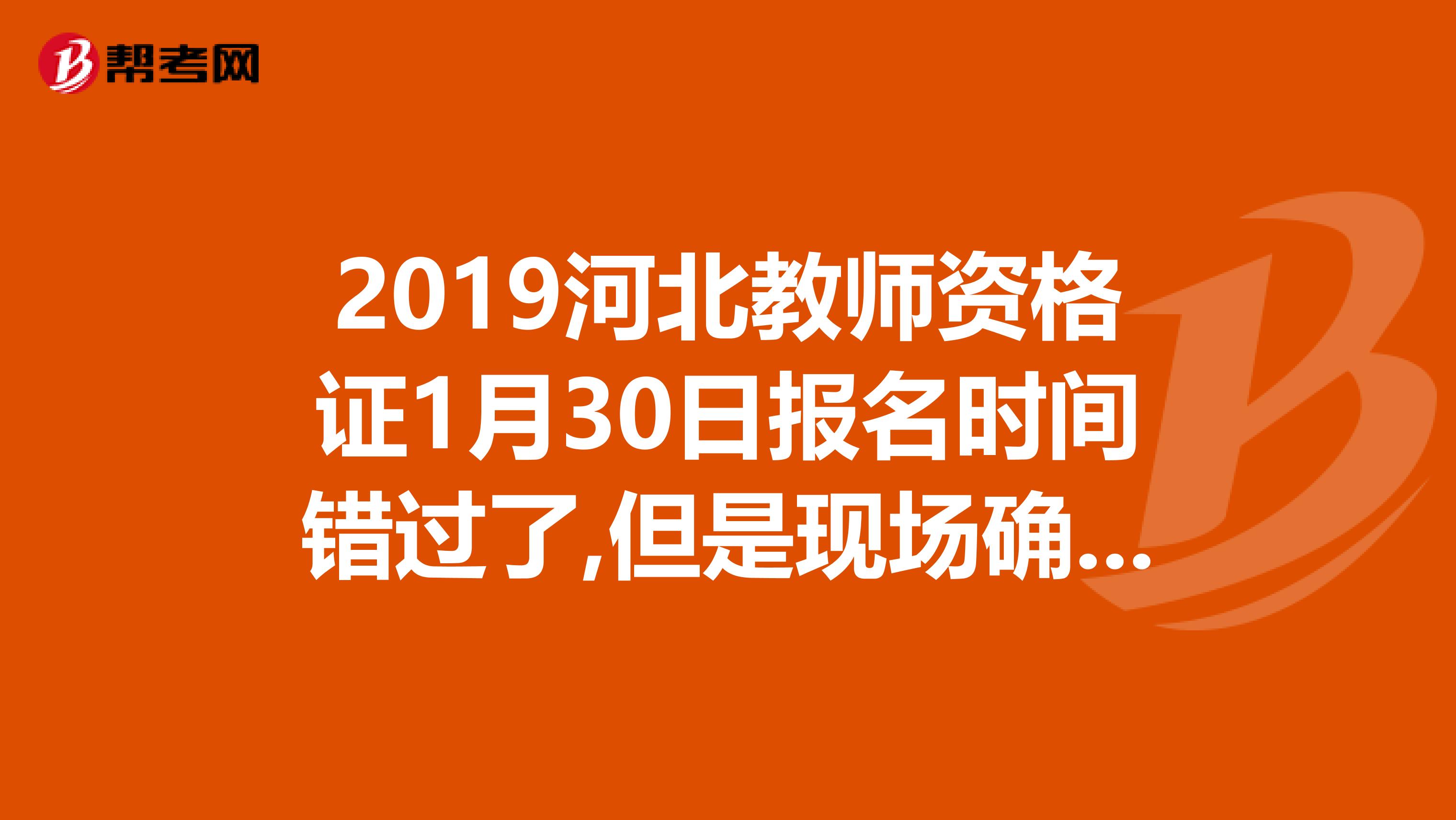 2019河北教师资格证1月30日报名时间错过了,但是现场确认时间明天是最后一天。今天我从网上报上了名了，