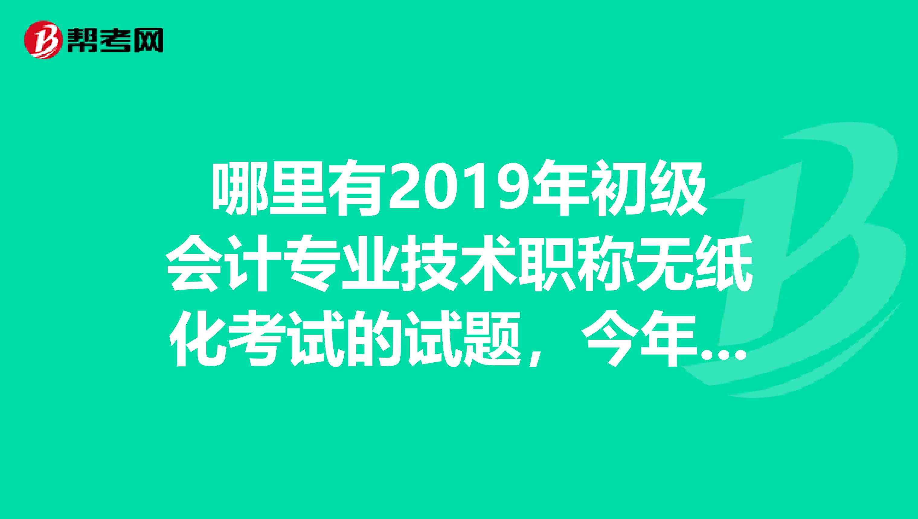 哪里有2019年初级会计专业技术职称无纸化考试的试题,今年才改革的,想找题型做做