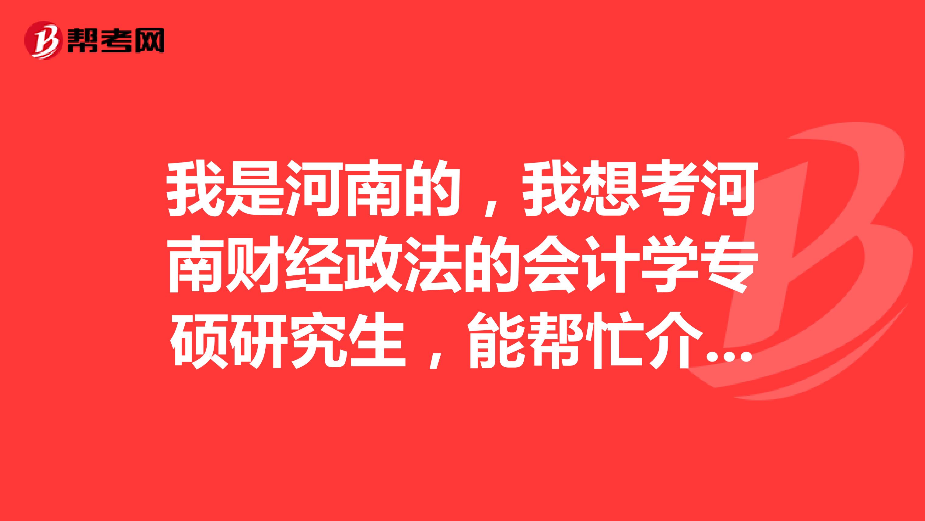我是河南的，我想考河南财经政法的会计学专硕研究生，能帮忙介绍一下考研的知识吗