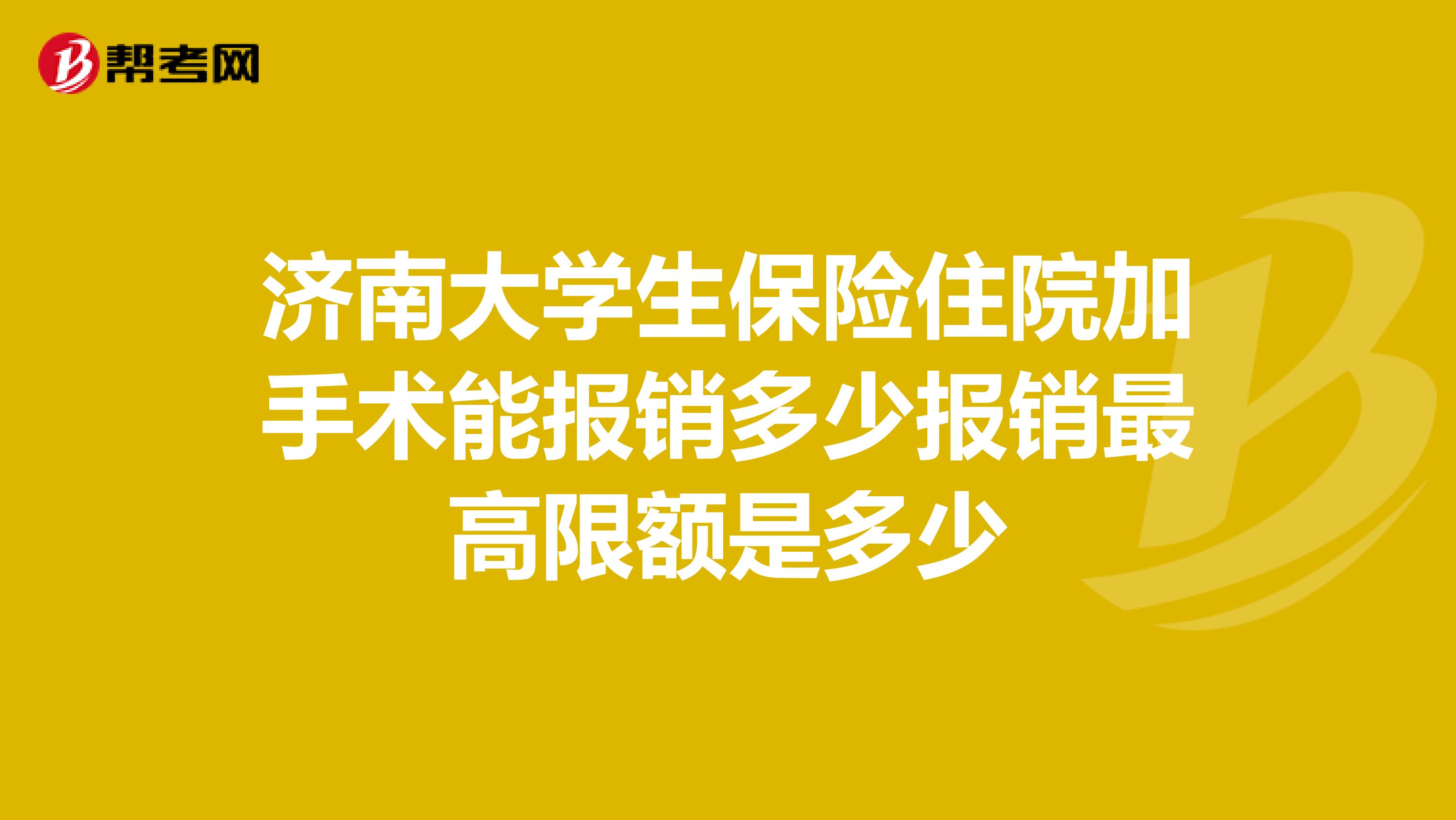 济南大学生保险住院加手术能报销多少报销最高限额是多少