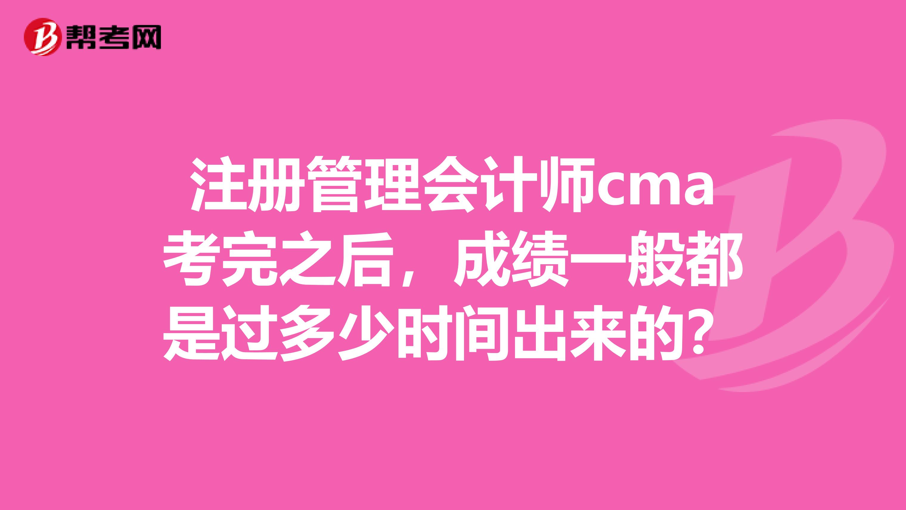 注册管理会计师cma考完之后,成绩一般都是过多少时间出来的?