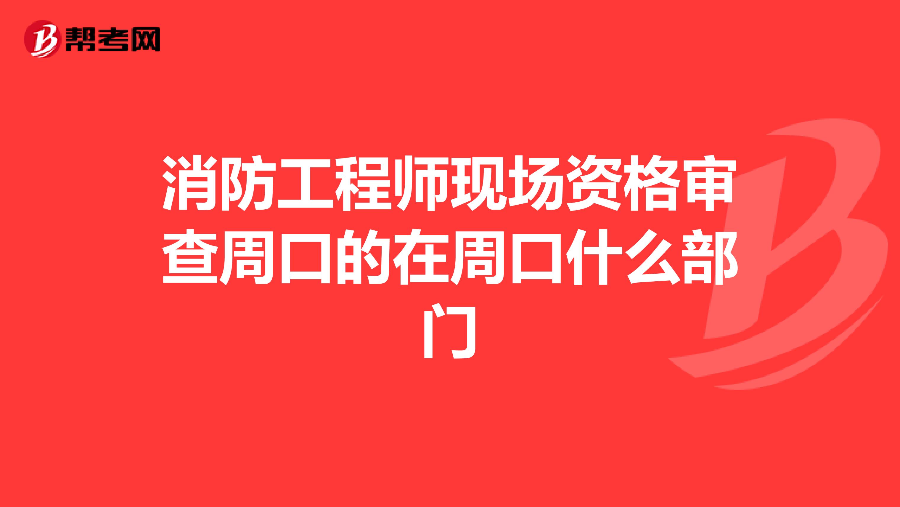 消防工程师现场资格审查周口的在周口什么部门