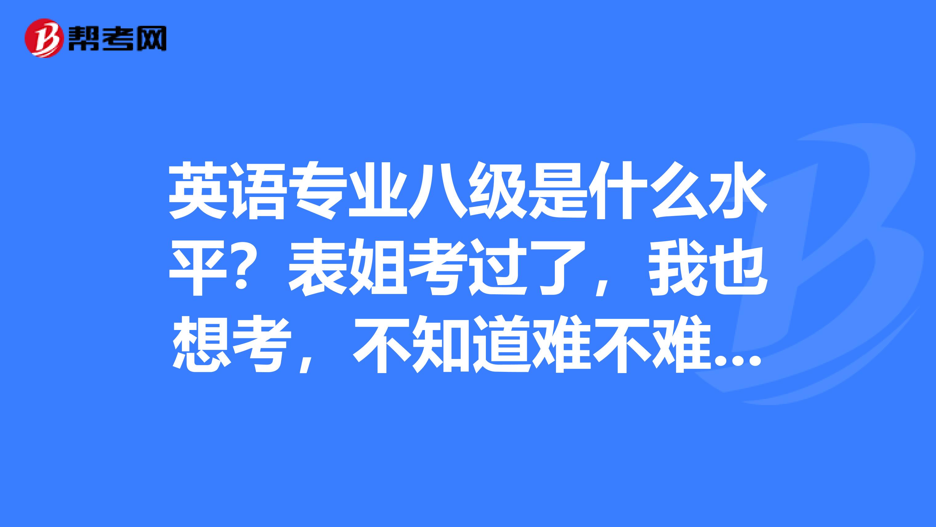英语专业八级是什么水平?表姐考过了,我也想考,不知道难不难考?通过率大吗?
