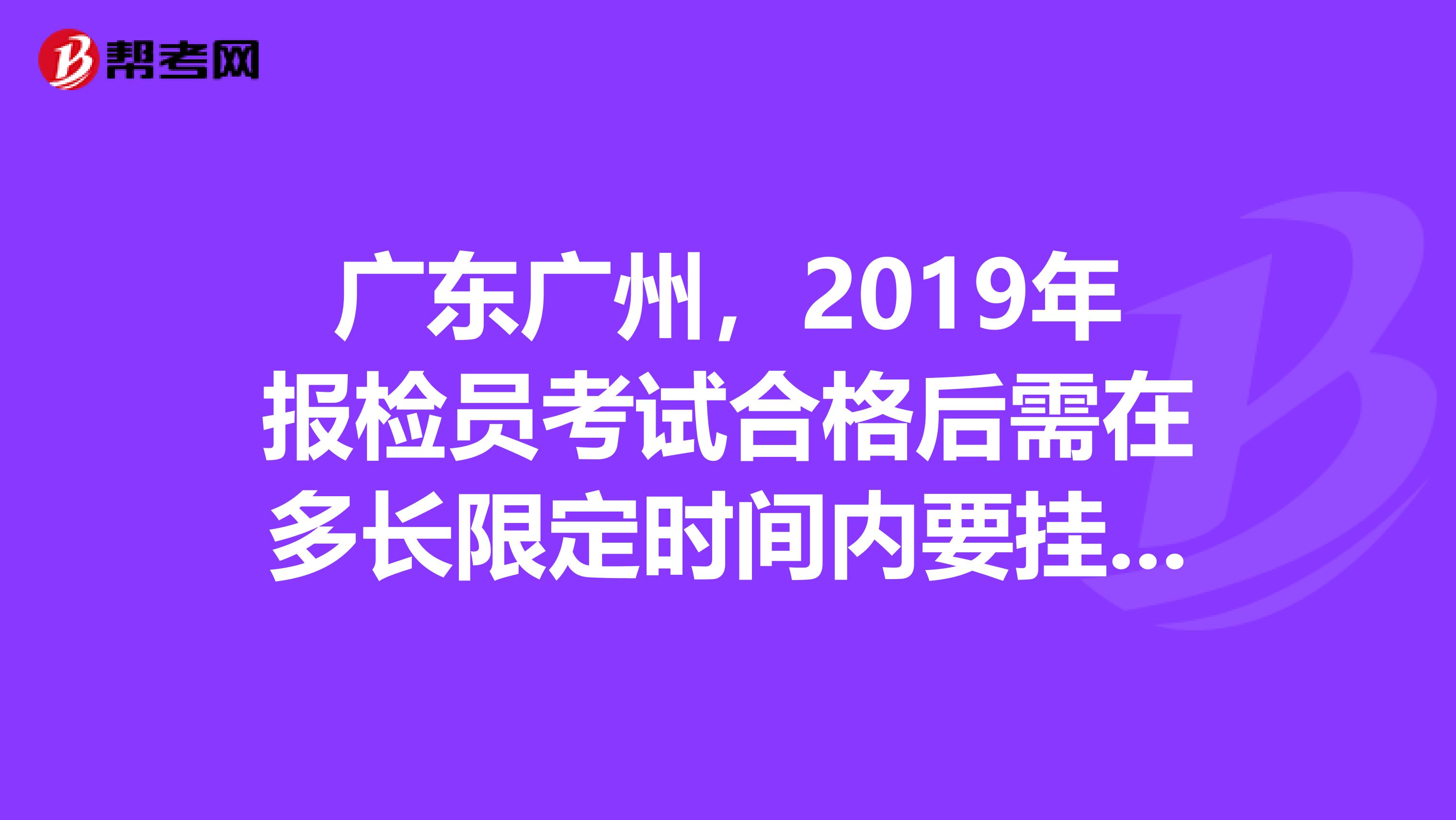 广东广州,2019年报检员考试合格后需在多长限定时间内要兼职到企业才可以拿到报检员资格证书?
