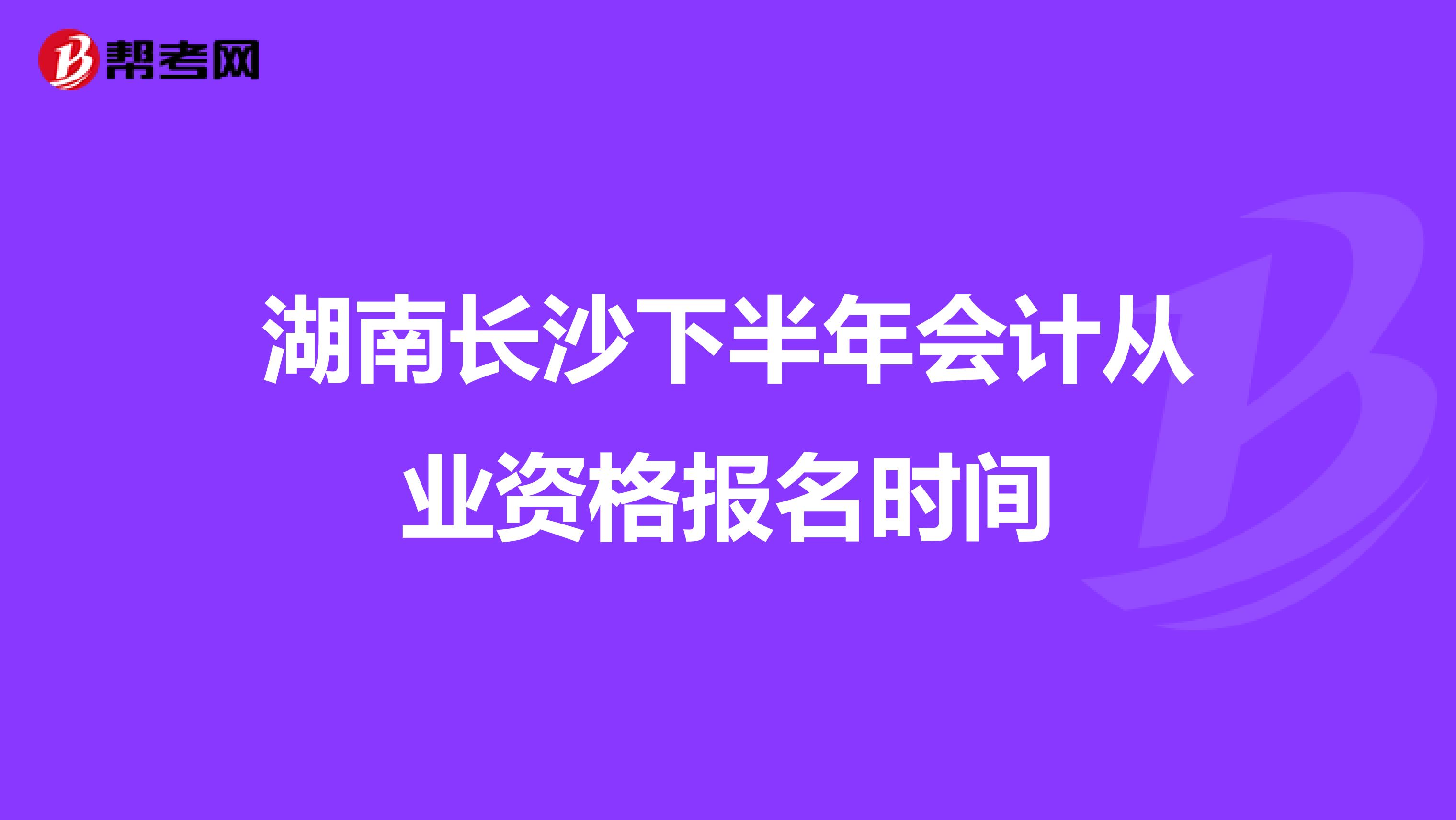 湖南長(zhǎng)沙下半年會(huì)計(jì)從業(yè)資格報(bào)名時(shí)間