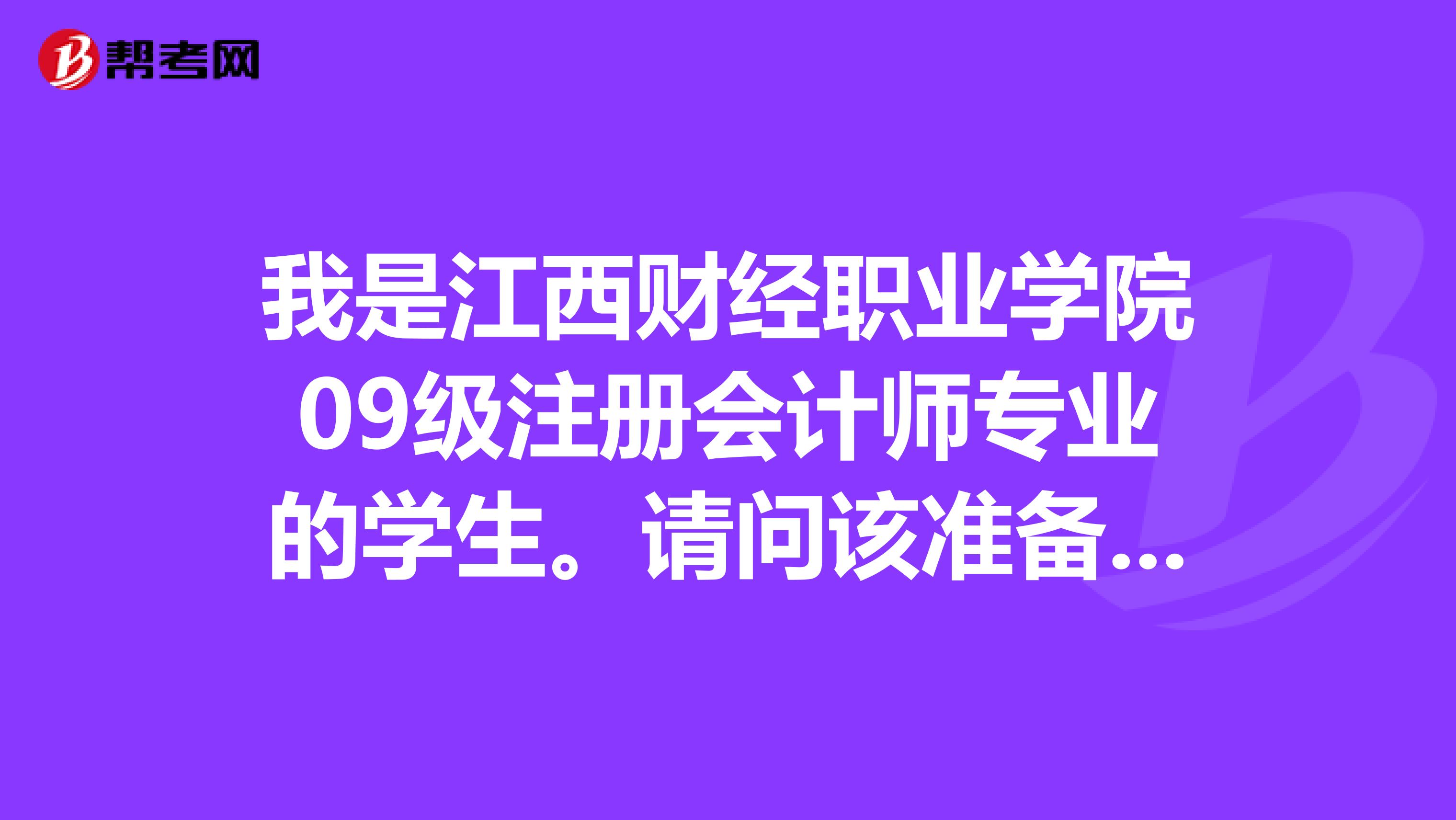 我是江西財經職業學院09級注冊會計師專業的學生。請問該準備哪些它考那幾門報考有什么要求謝謝了？