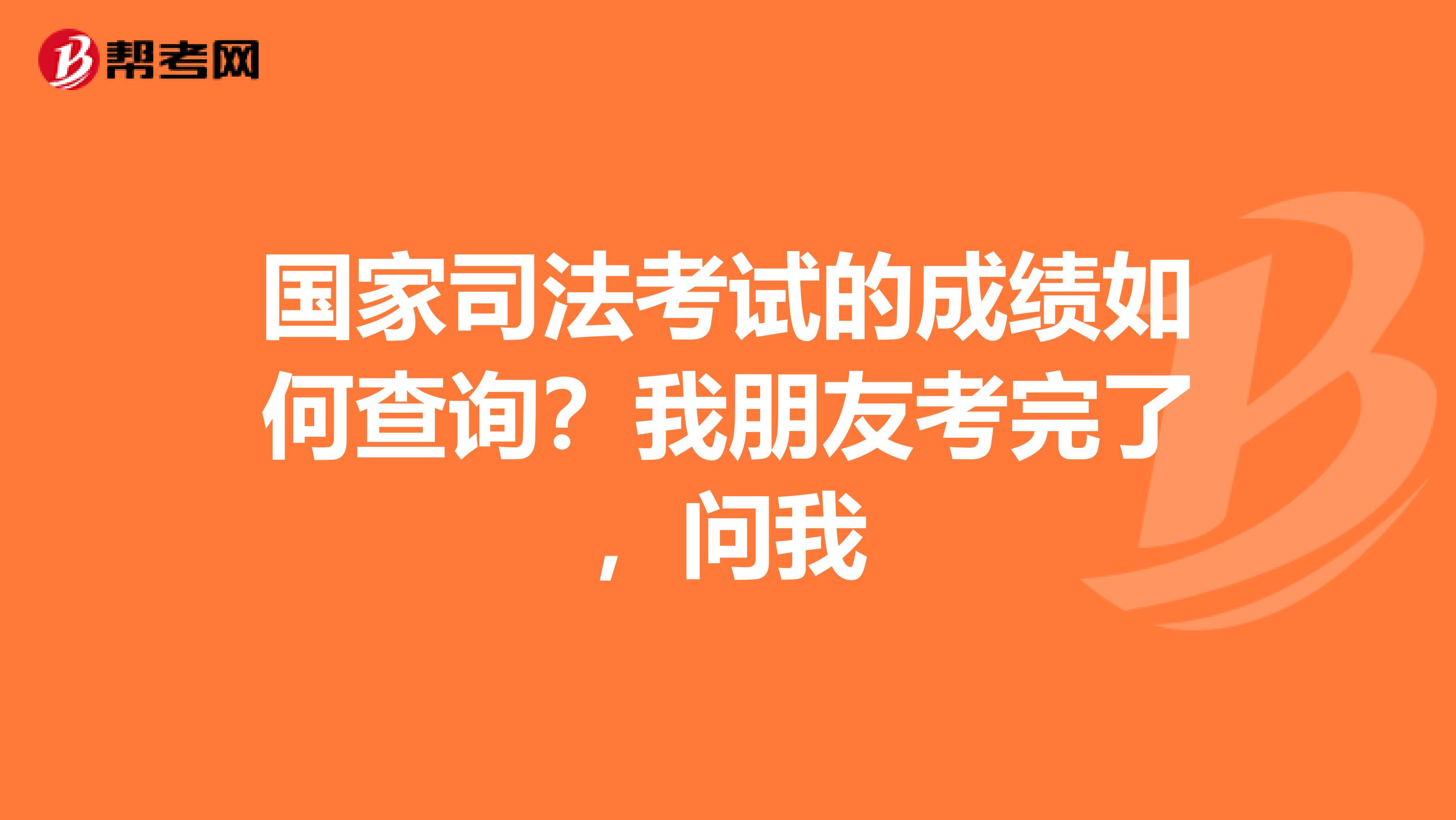 国家司法考试的成绩如何查询？我朋友考完了，问我