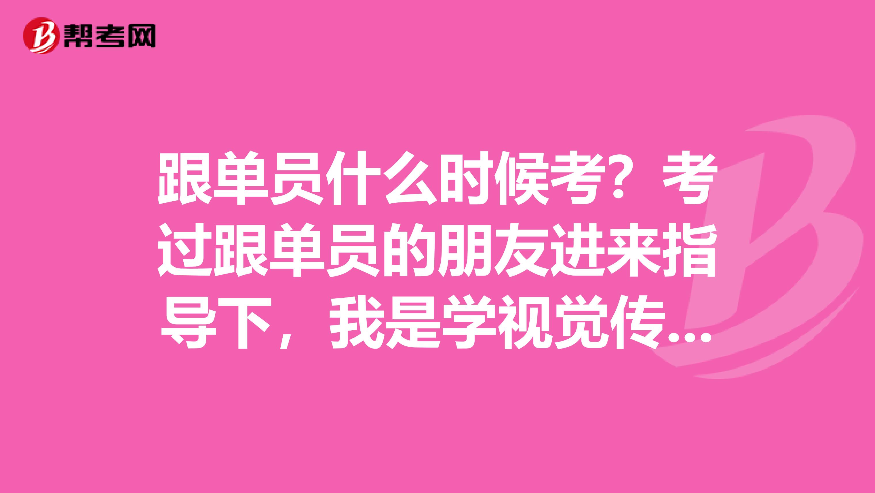 跟單員什么時候考？考過跟單員的朋友進(jìn)來指導(dǎo)下，我是學(xué)視覺傳達(dá)設(shè)計專業(yè)的，不是很了解。