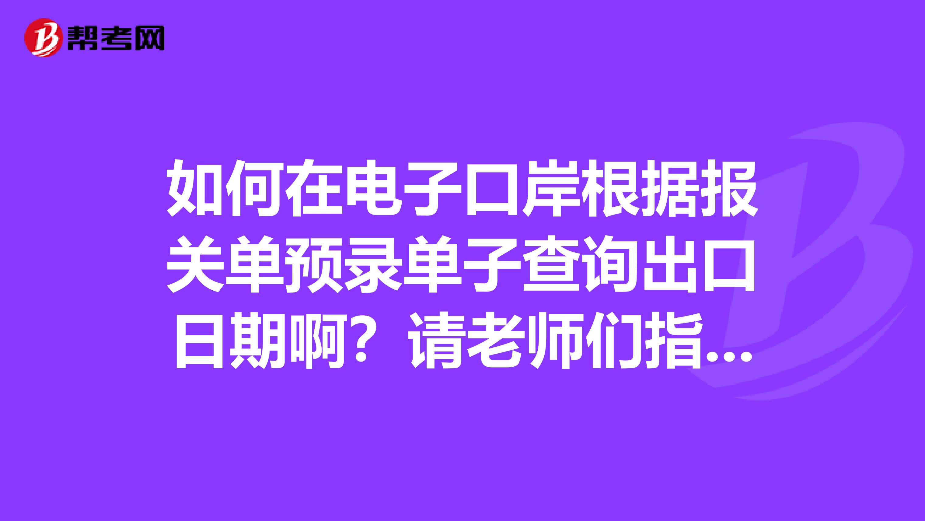 如何在电子口岸根据报关单预录单子查询出口日期啊？请老师们指点详细步骤.急急急