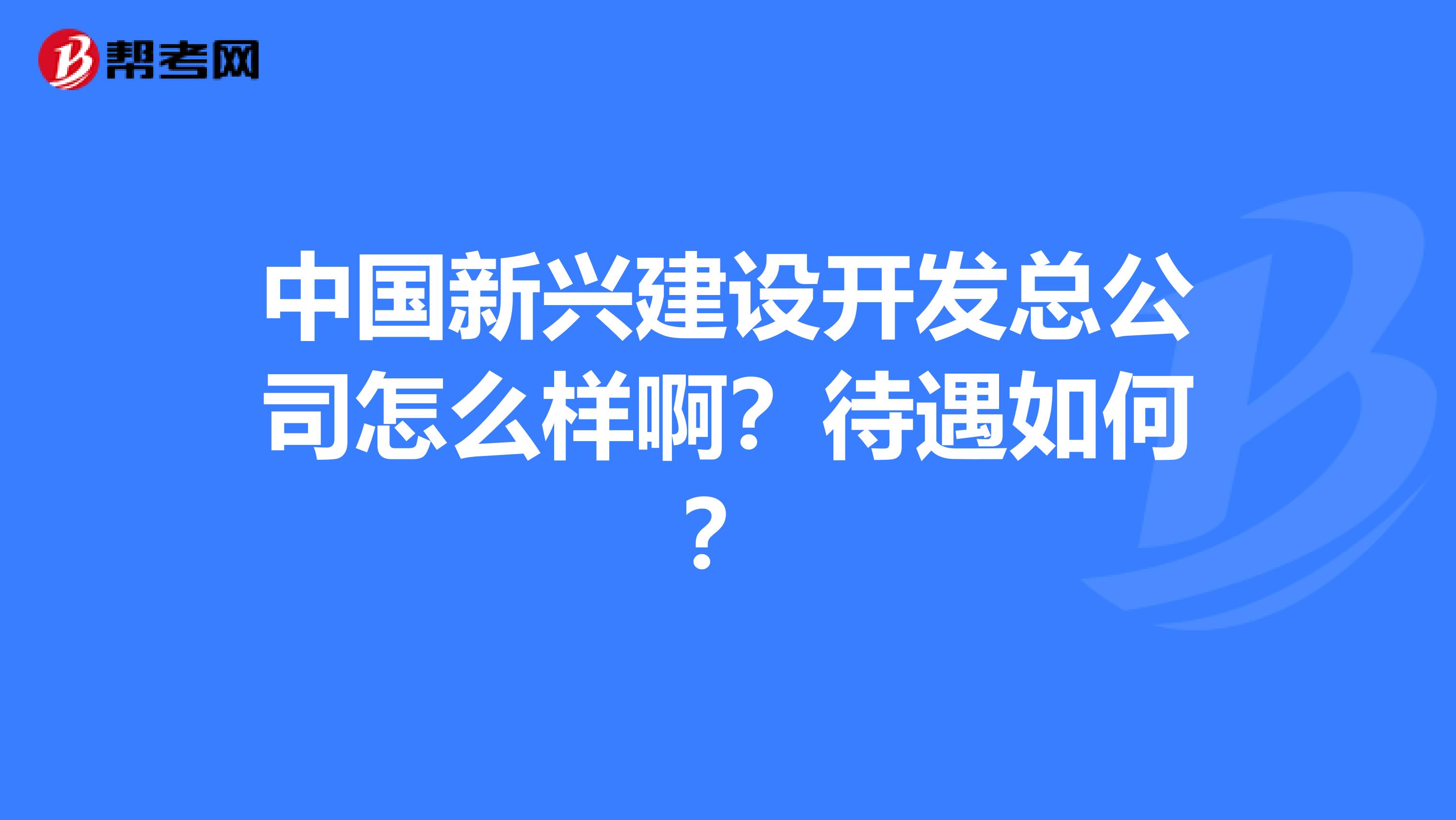中国新兴建设开发总公司怎么样啊？待遇如何？