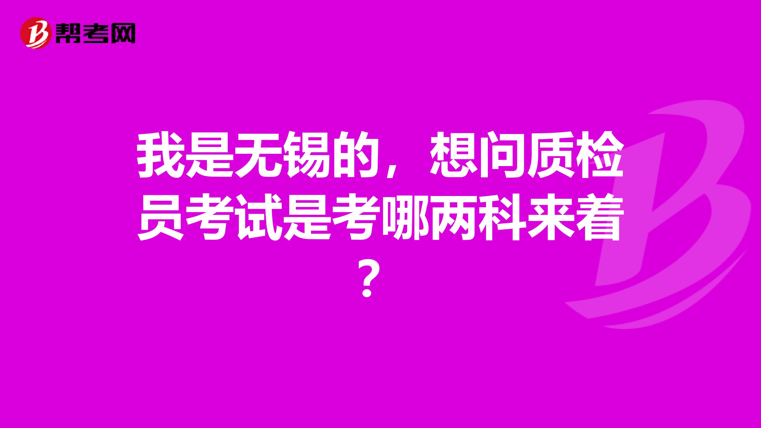 我是无锡的,想问质检员考试是考哪两科来着?