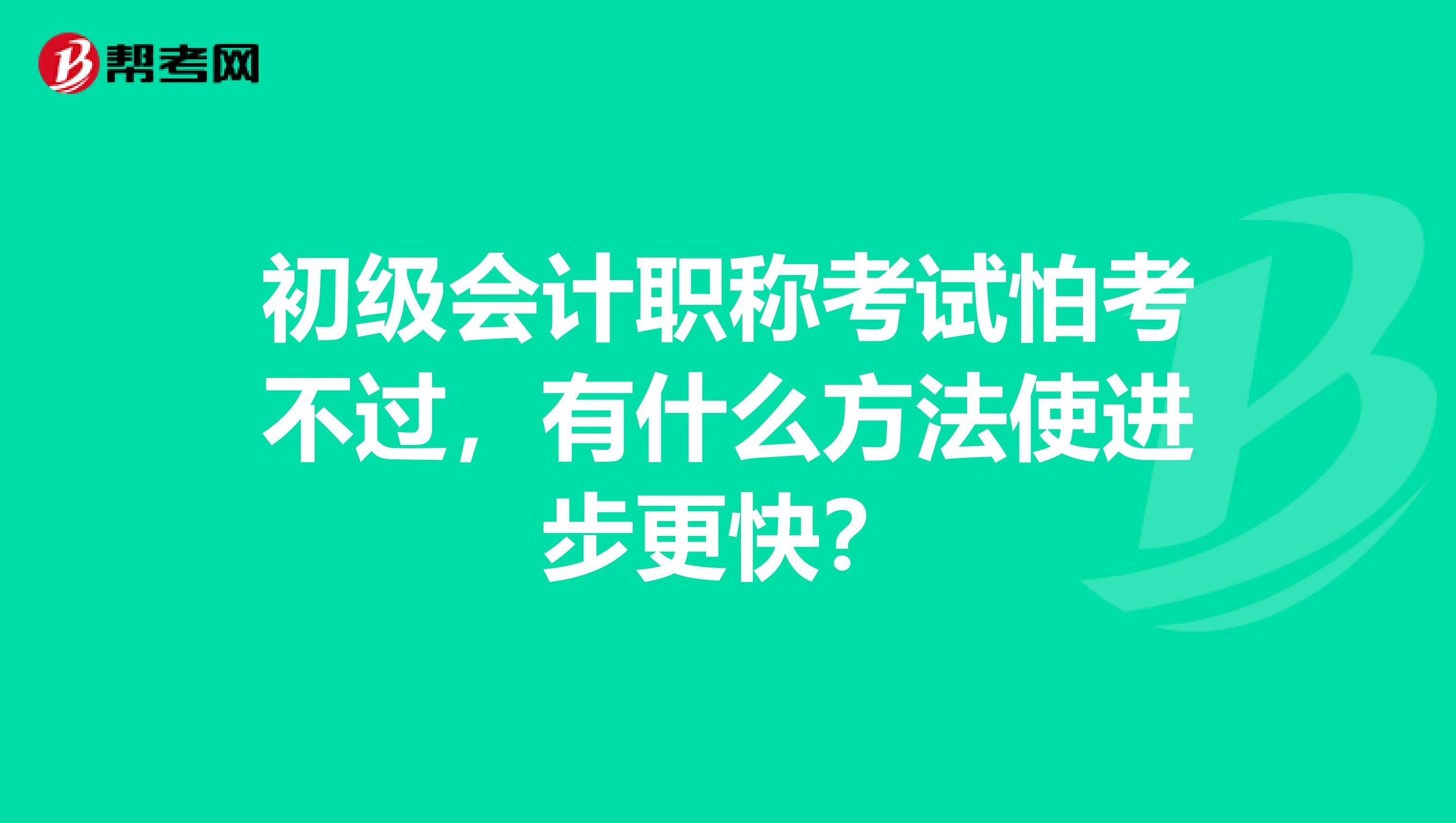 初级会计职称考试怕考不过,有什么方法使进步更快?