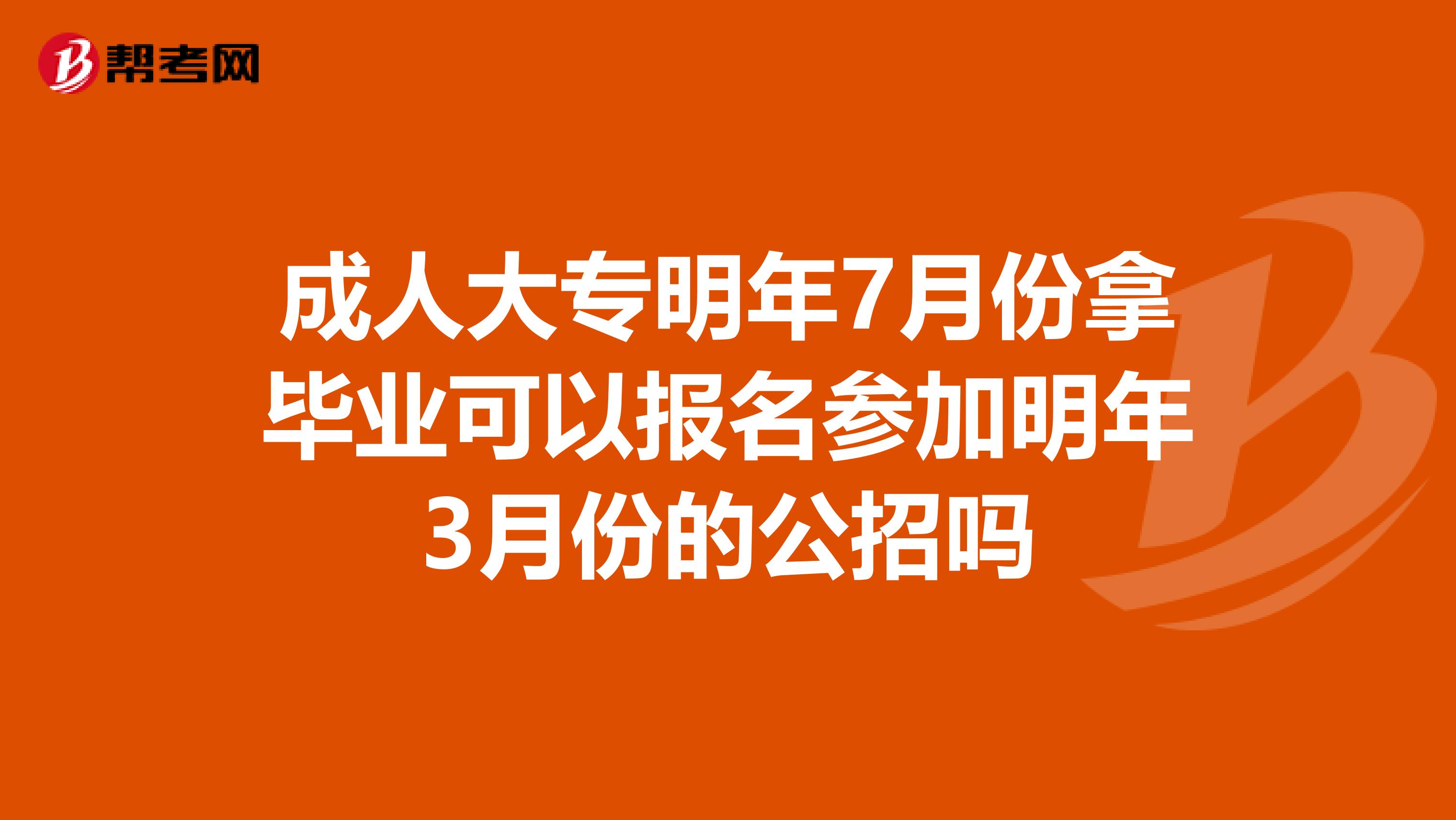 成人大专明年7月份拿毕业可以报名参加明年3月份的公招吗